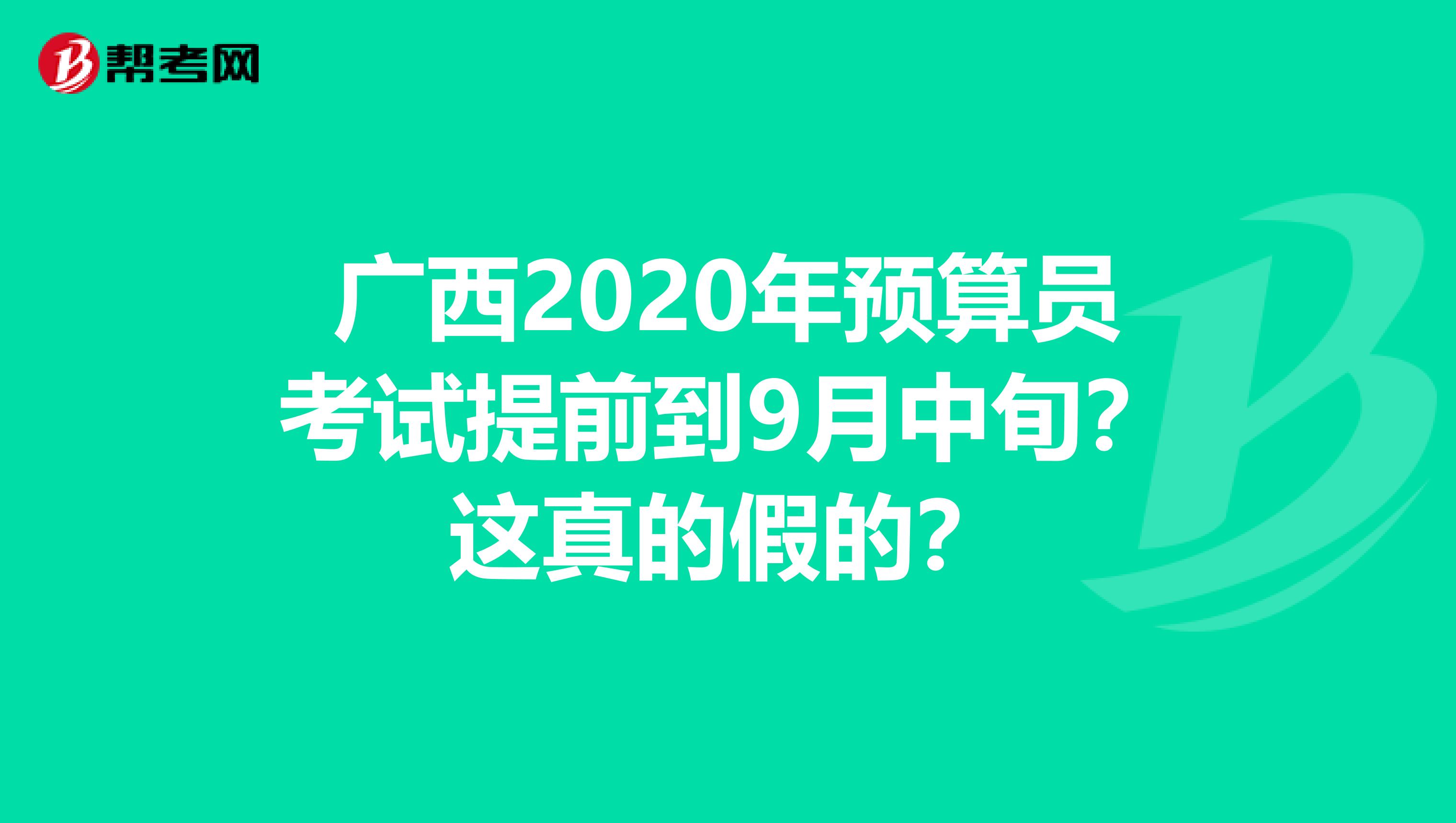 广西2020年预算员考试提前到9月中旬？这真的假的？