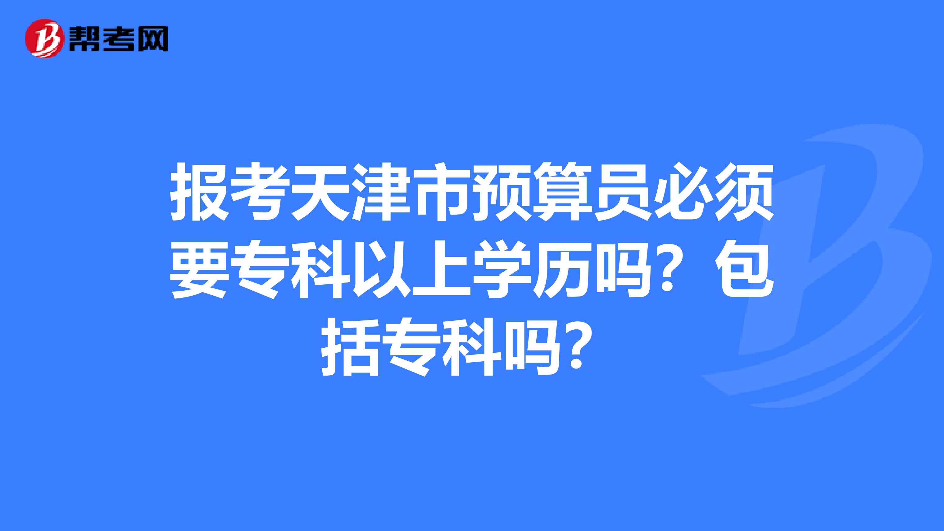 报考天津市预算员必须要专科以上学历吗？包括专科吗？