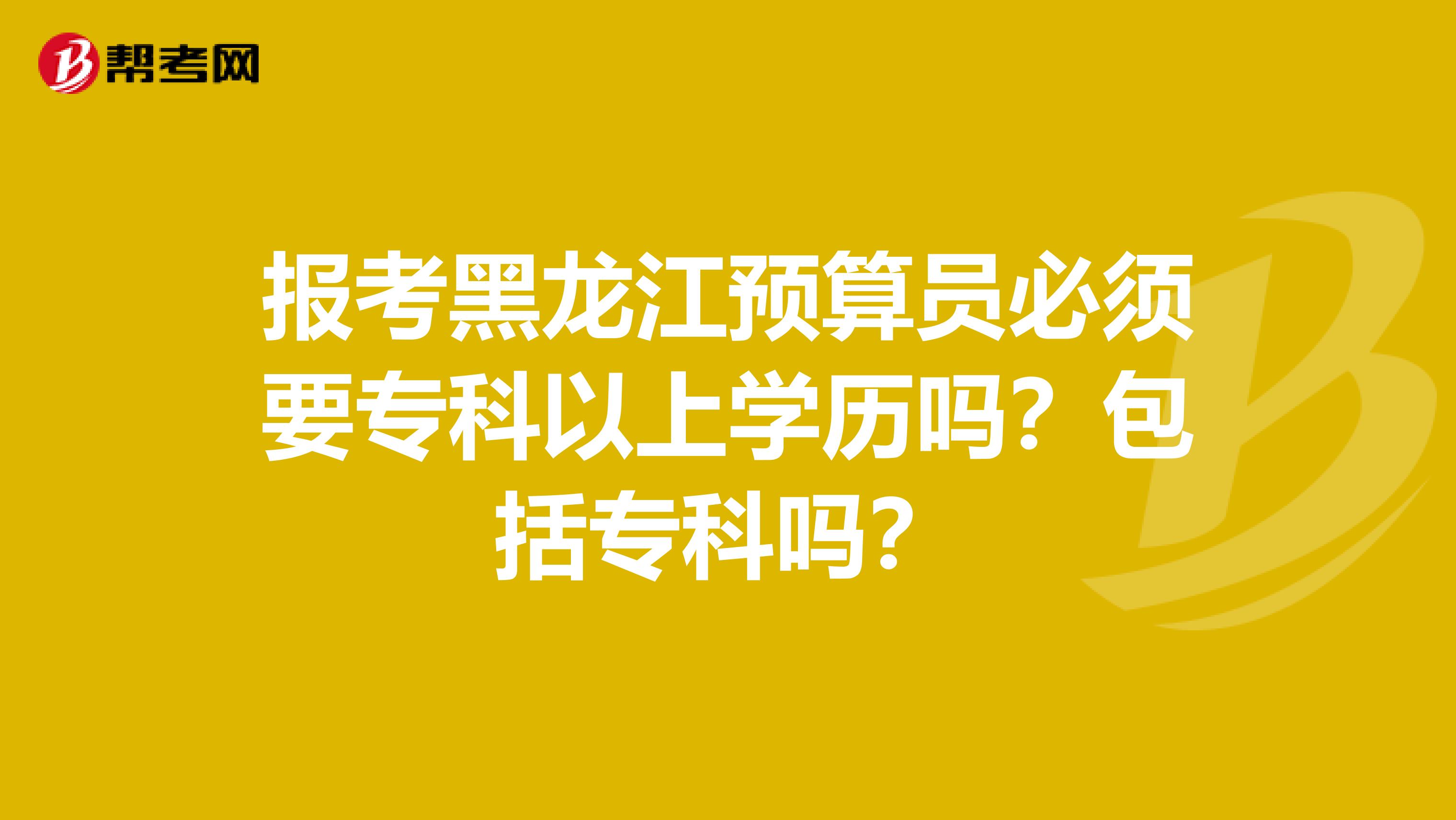 报考黑龙江预算员必须要专科以上学历吗？包括专科吗？