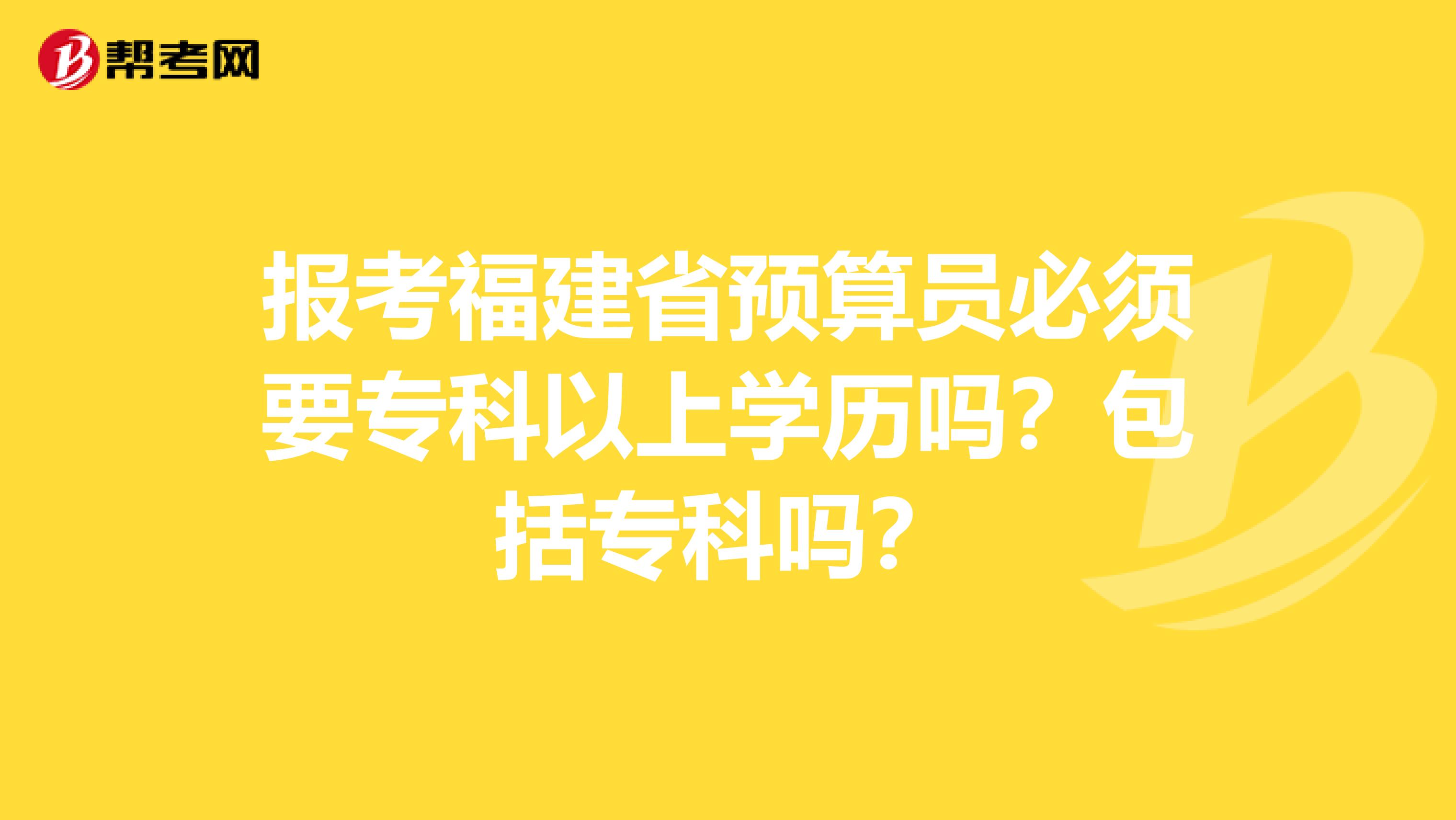 报考福建省预算员必须要专科以上学历吗？包括专科吗？
