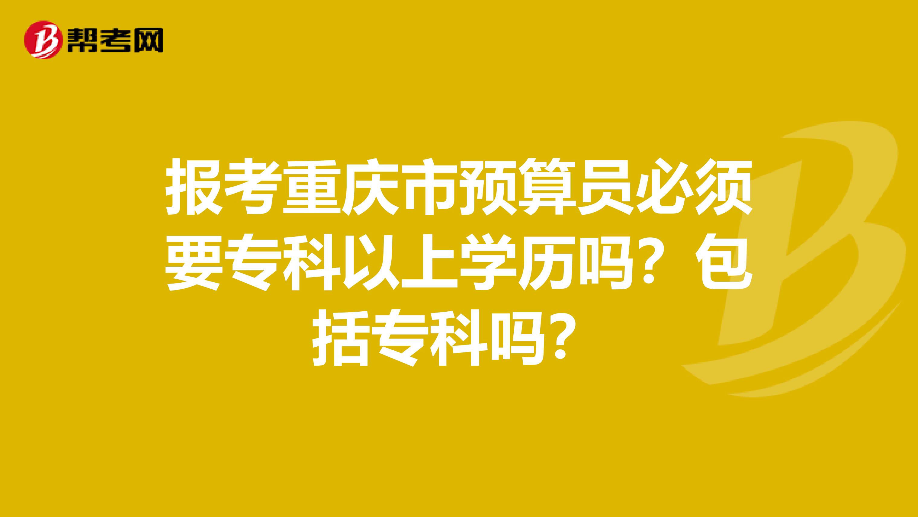 报考重庆市预算员必须要专科以上学历吗？包括专科吗？
