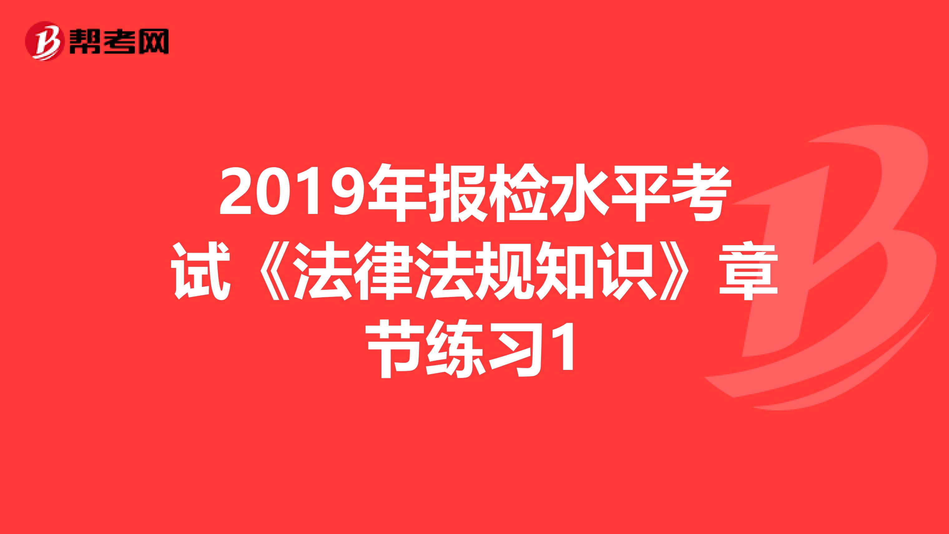 2019年报检水平考试《法律法规知识》章节练习1