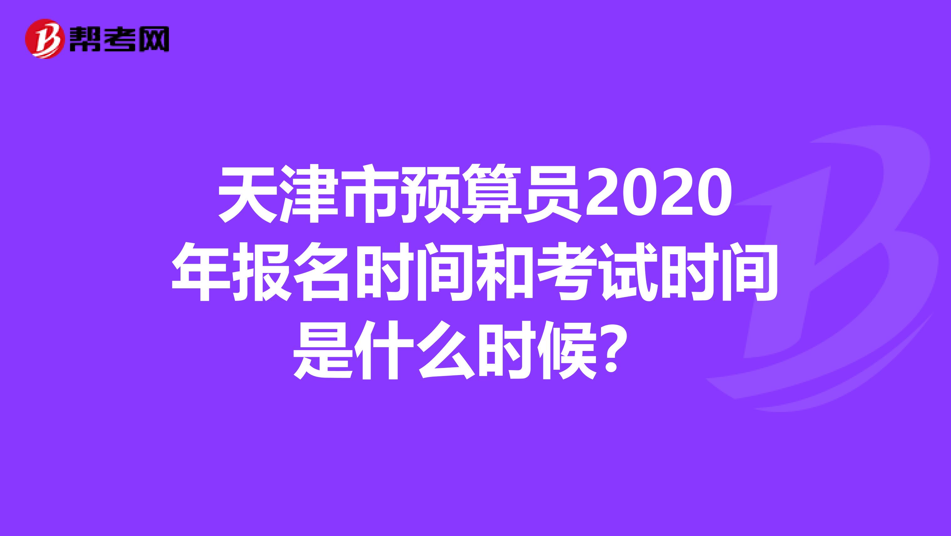 天津市預算員2020年報名時間和考試時間是什么時候？