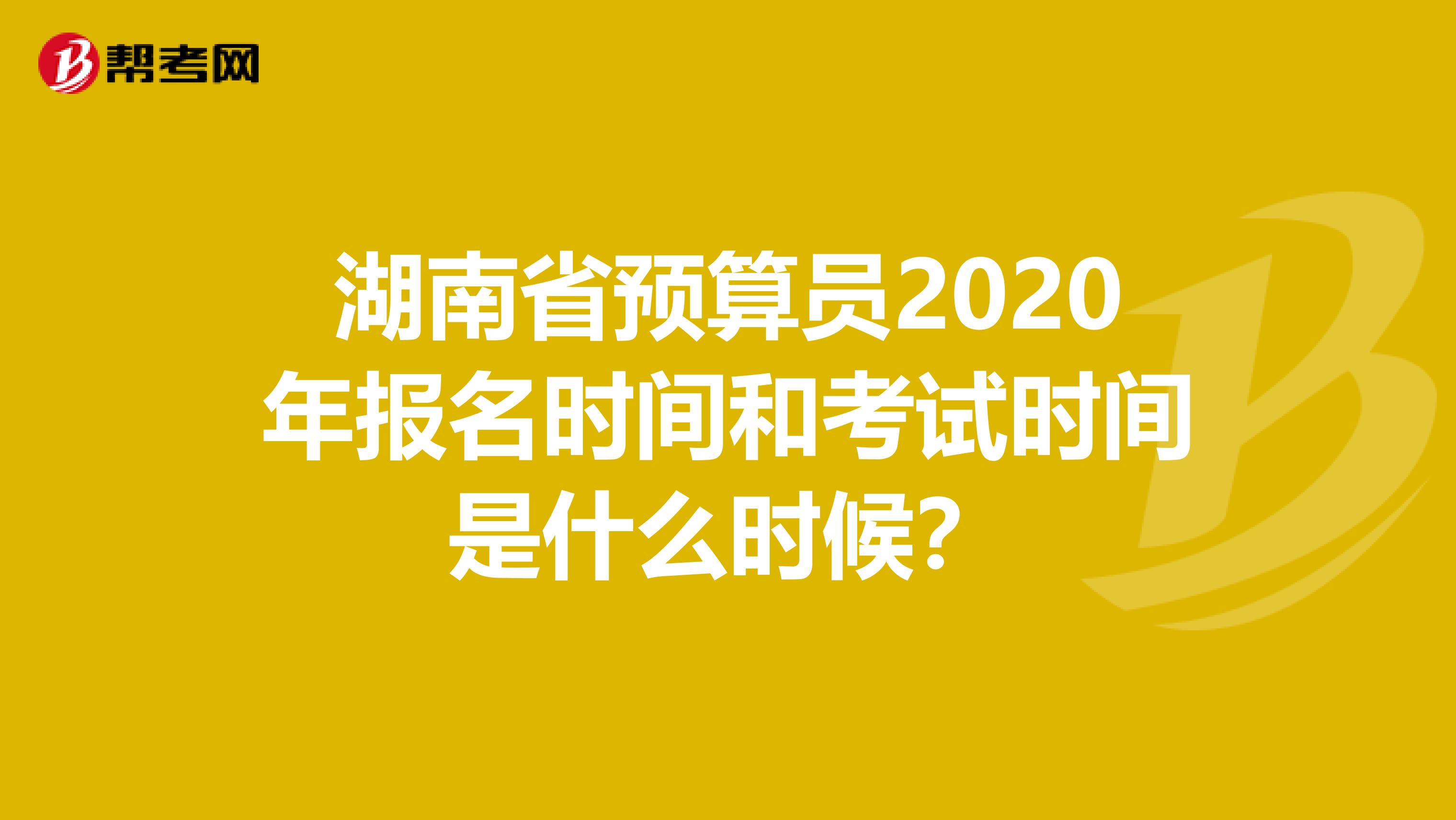 湖南省预算员2020年报名时间和考试时间是什么时候？