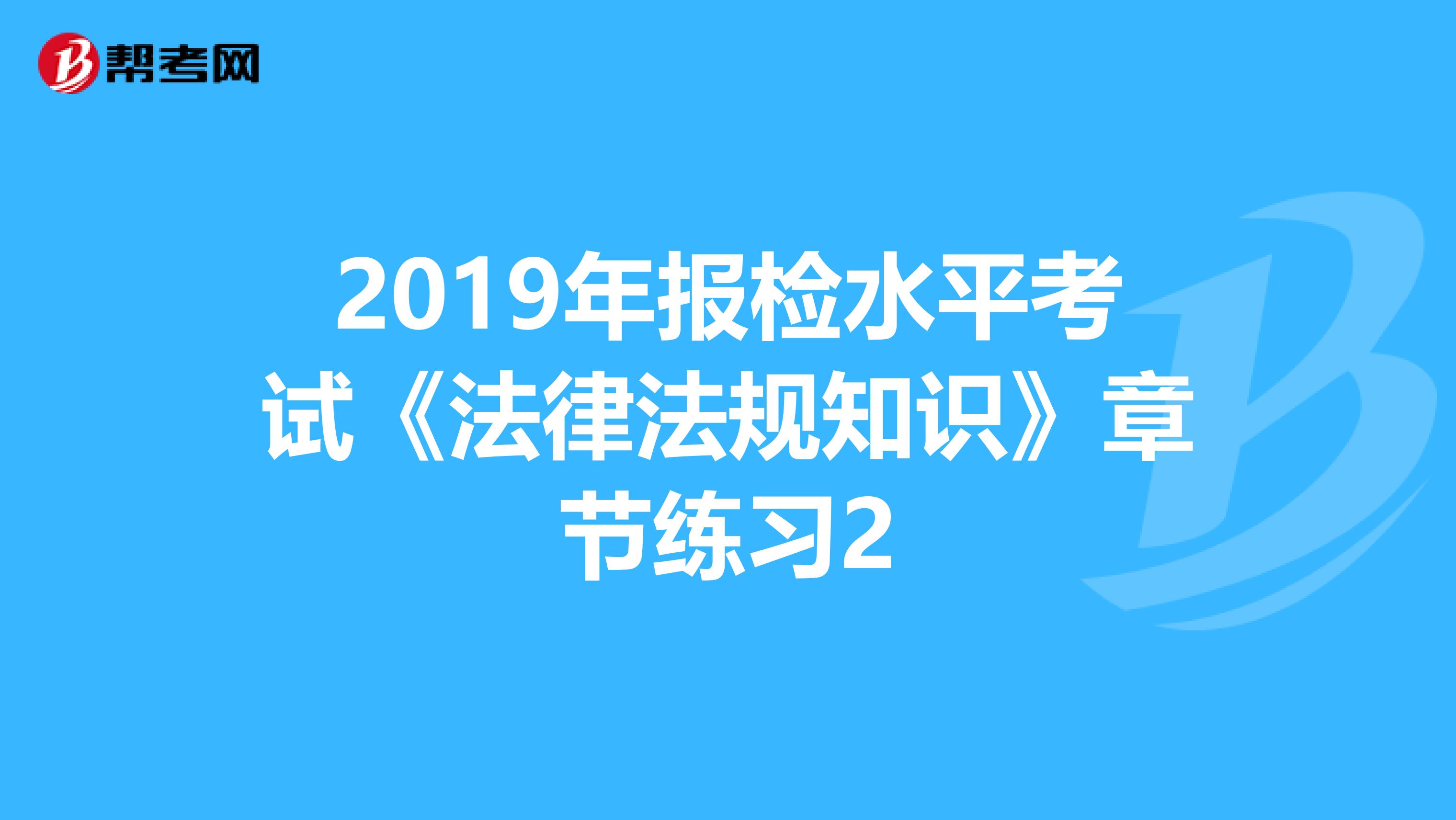 2019年报检水平考试《法律法规知识》章节练习2