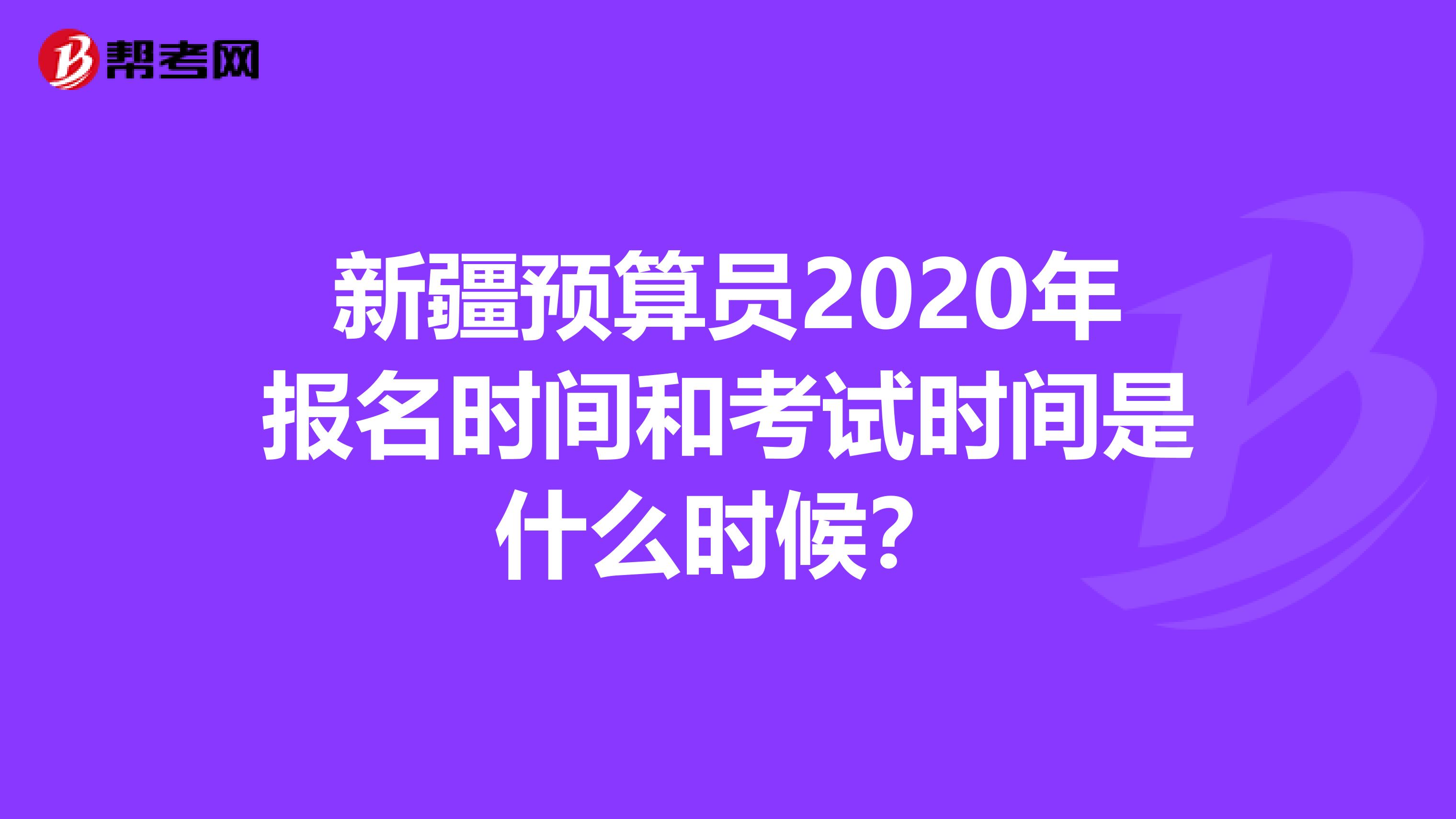 新疆预算员2020年报名时间和考试时间是什么时候？