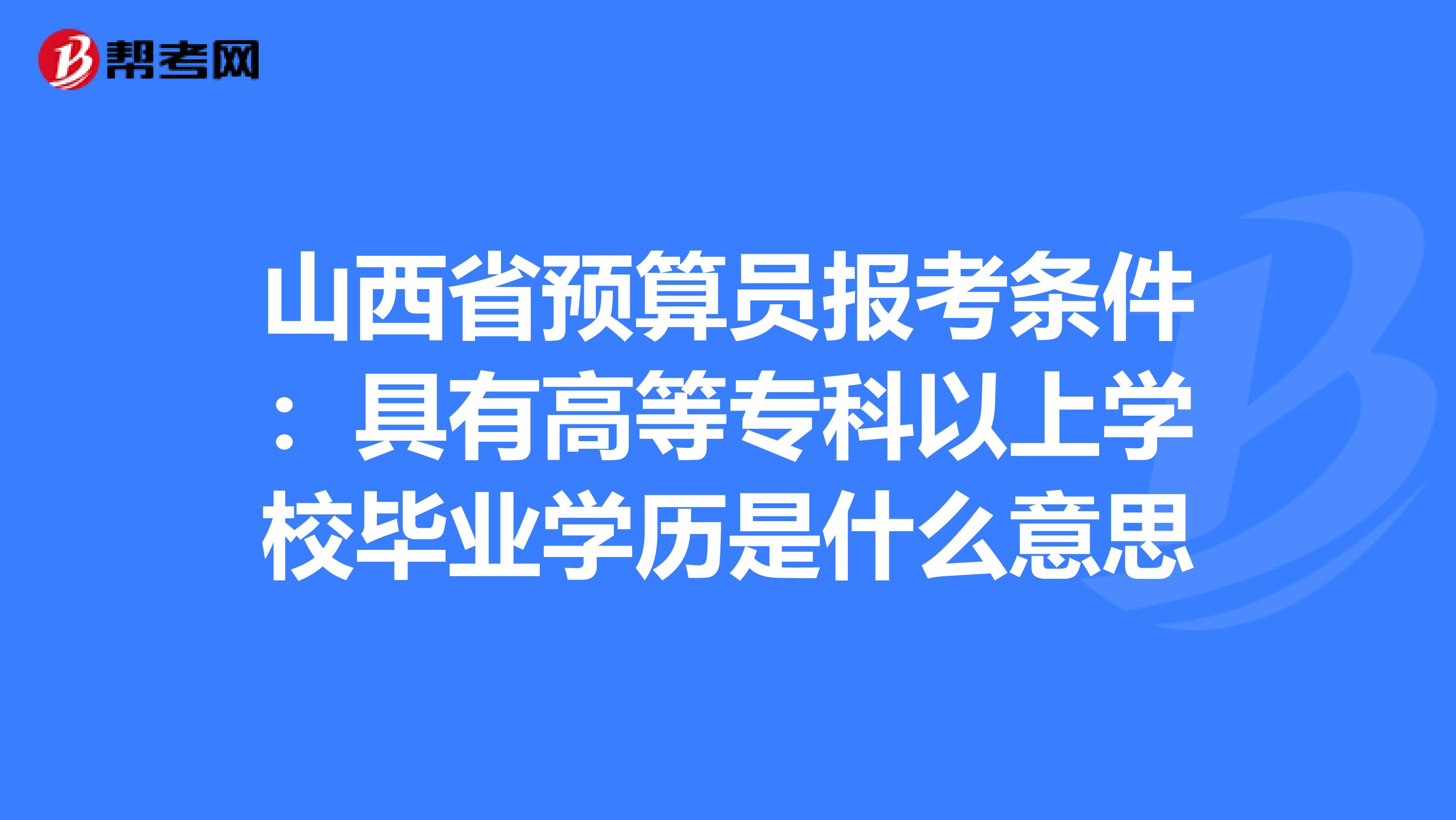 山西省预算员报考条件：具有高等专科以上学校毕业学历是什么意思