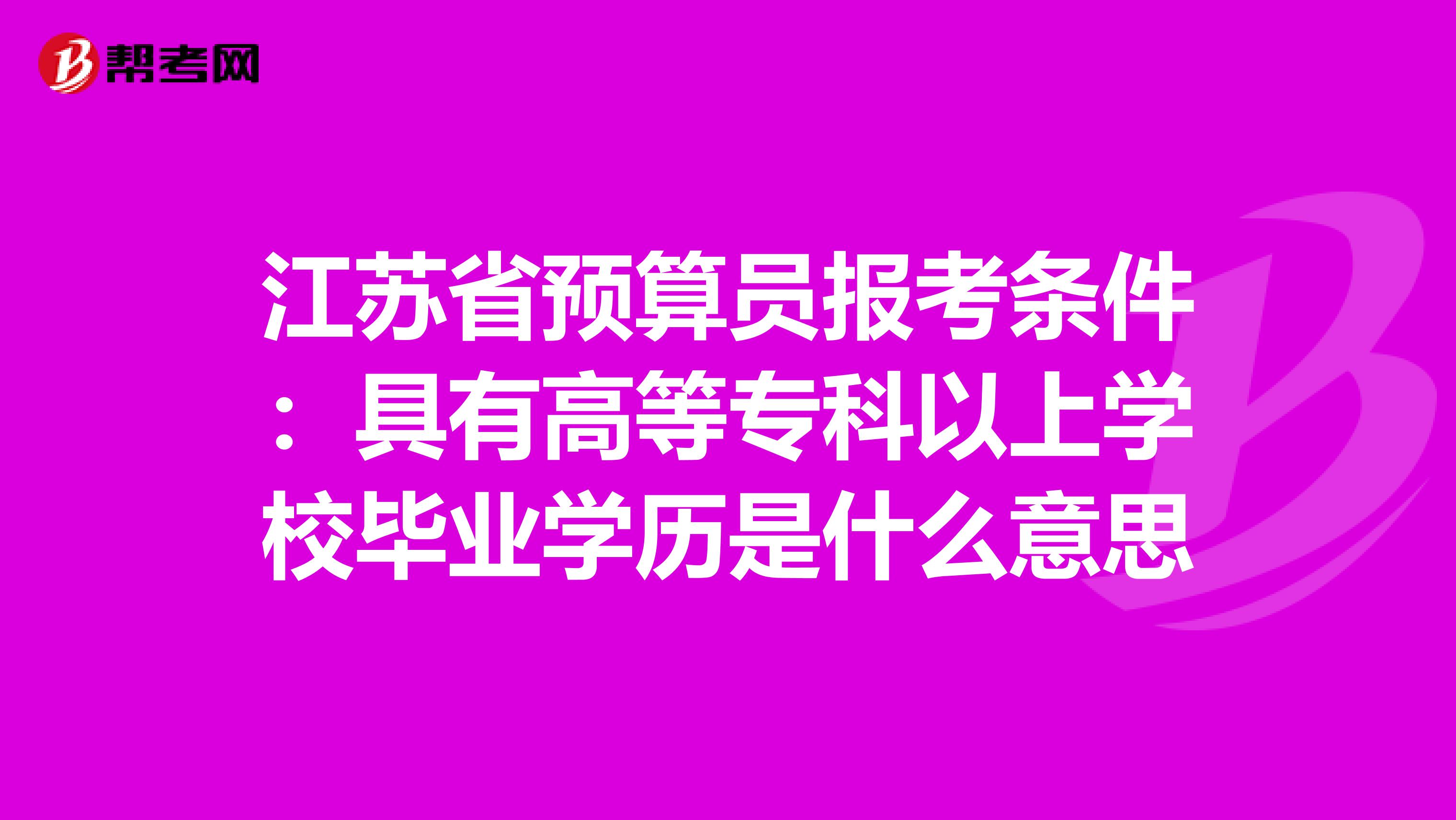 江苏省预算员报考条件：具有高等专科以上学校毕业学历是什么意思