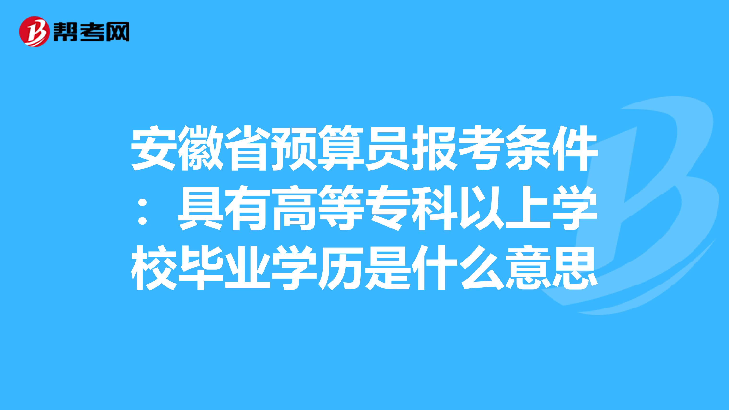 安徽省预算员报考条件：具有高等专科以上学校毕业学历是什么意思
