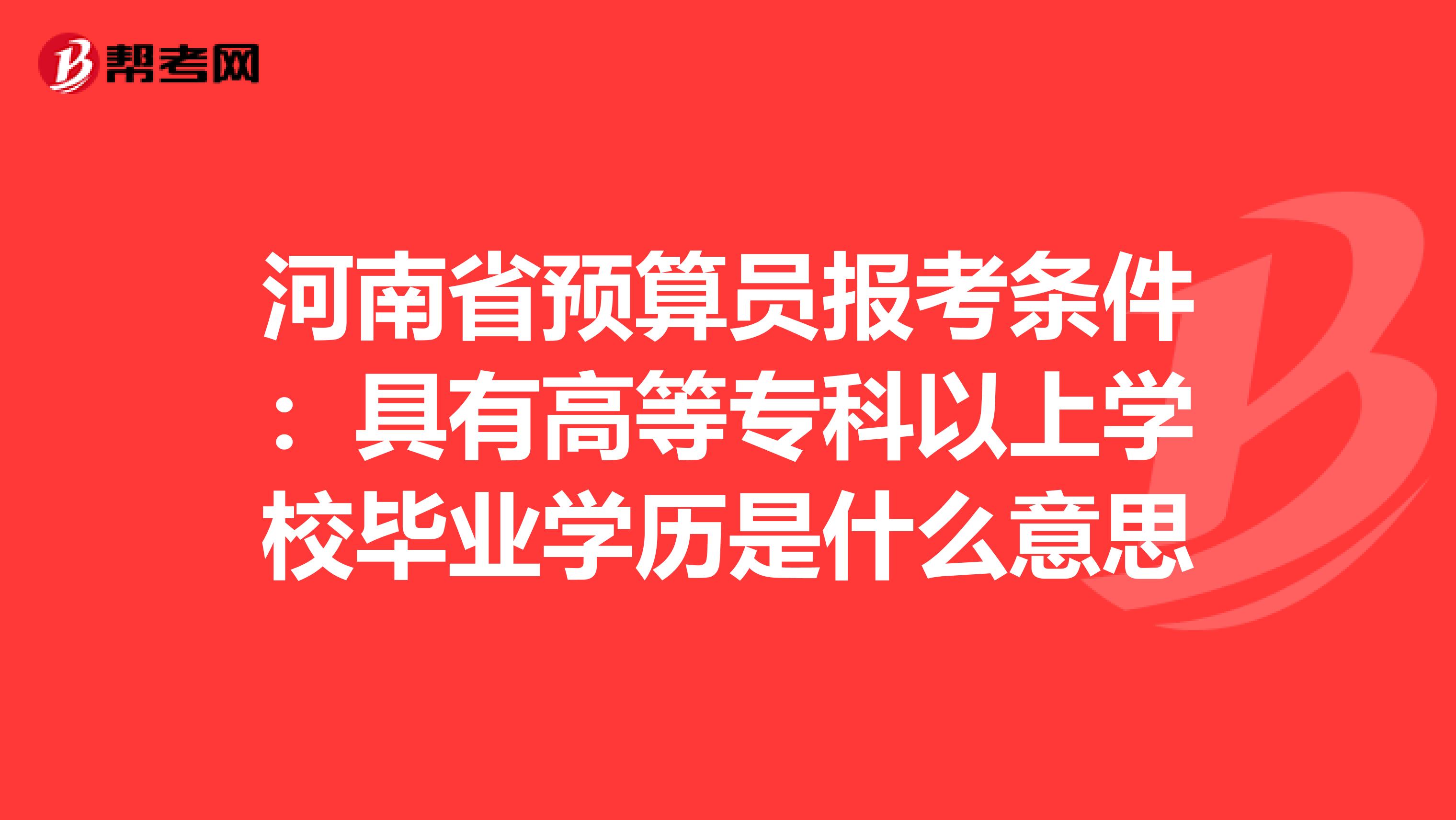 河南省预算员报考条件：具有高等专科以上学校毕业学历是什么意思