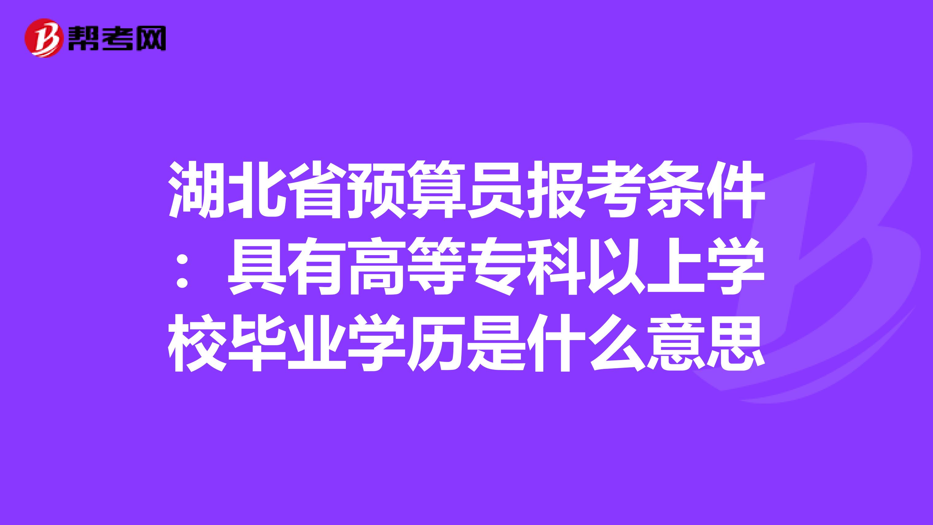 湖北省预算员报考条件：具有高等专科以上学校毕业学历是什么意思