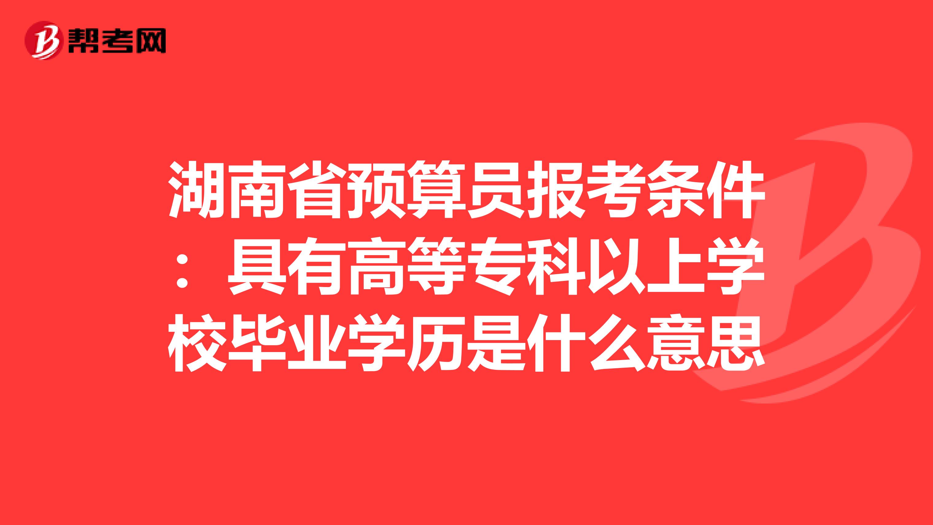 湖南省预算员报考条件：具有高等专科以上学校毕业学历是什么意思