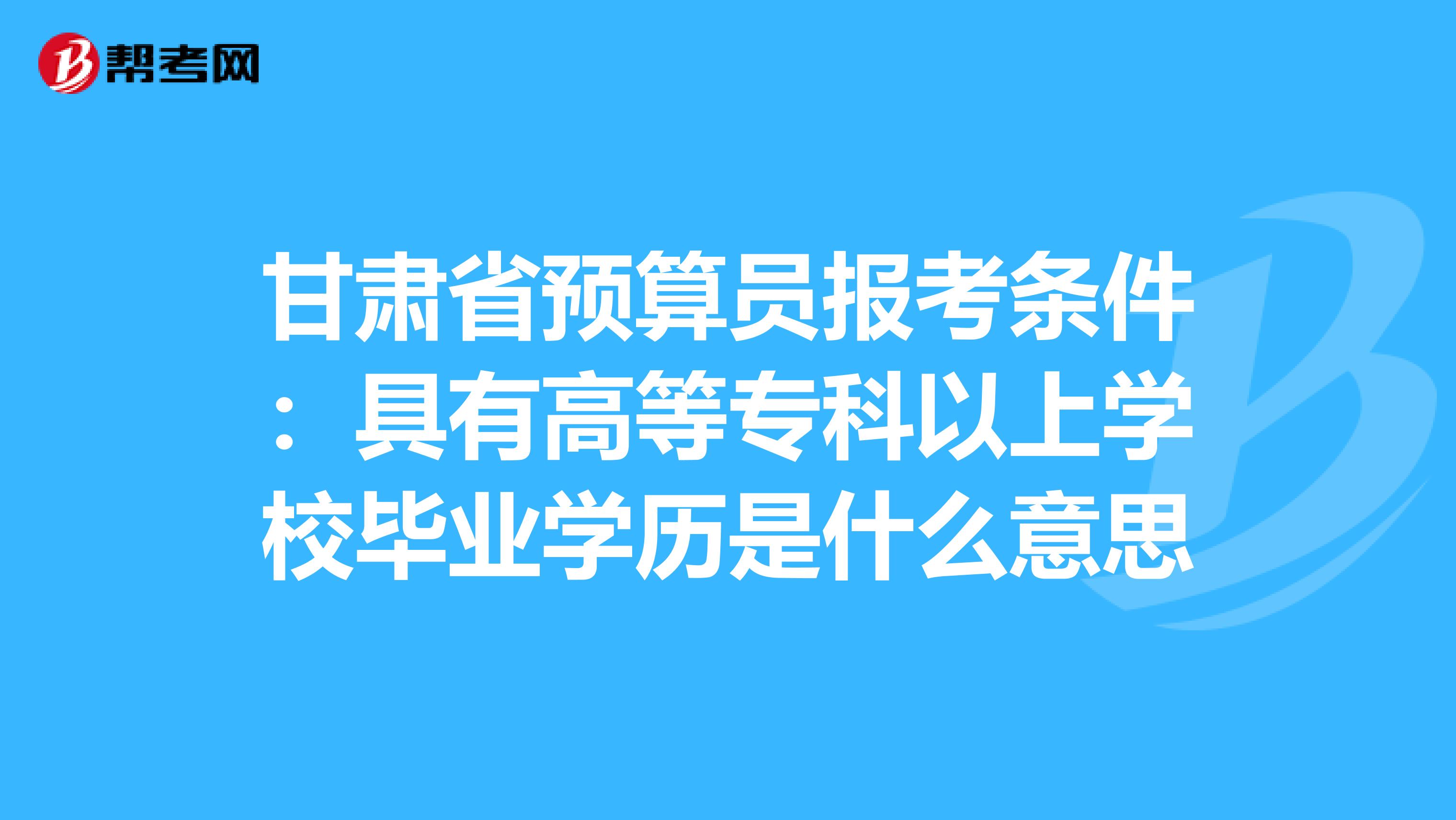 甘肃省预算员报考条件：具有高等专科以上学校毕业学历是什么意思