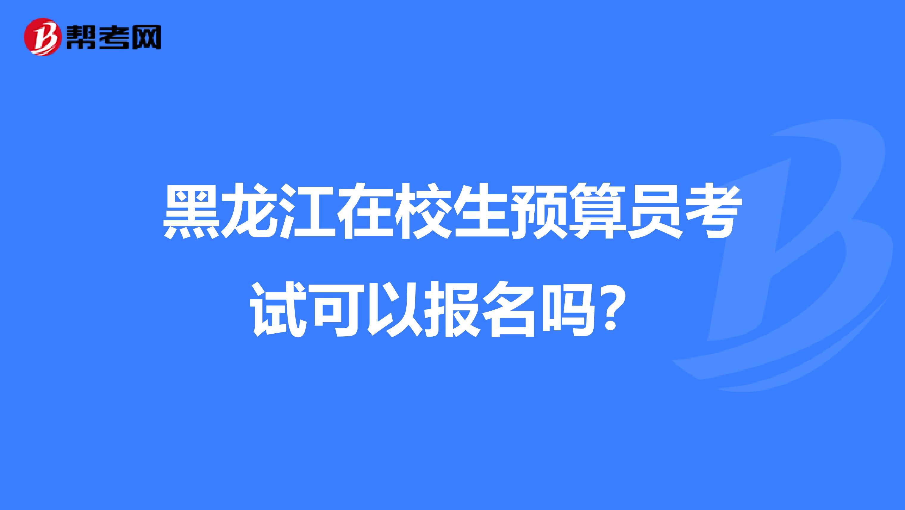 黑龙江在校生预算员考试可以报名吗？
