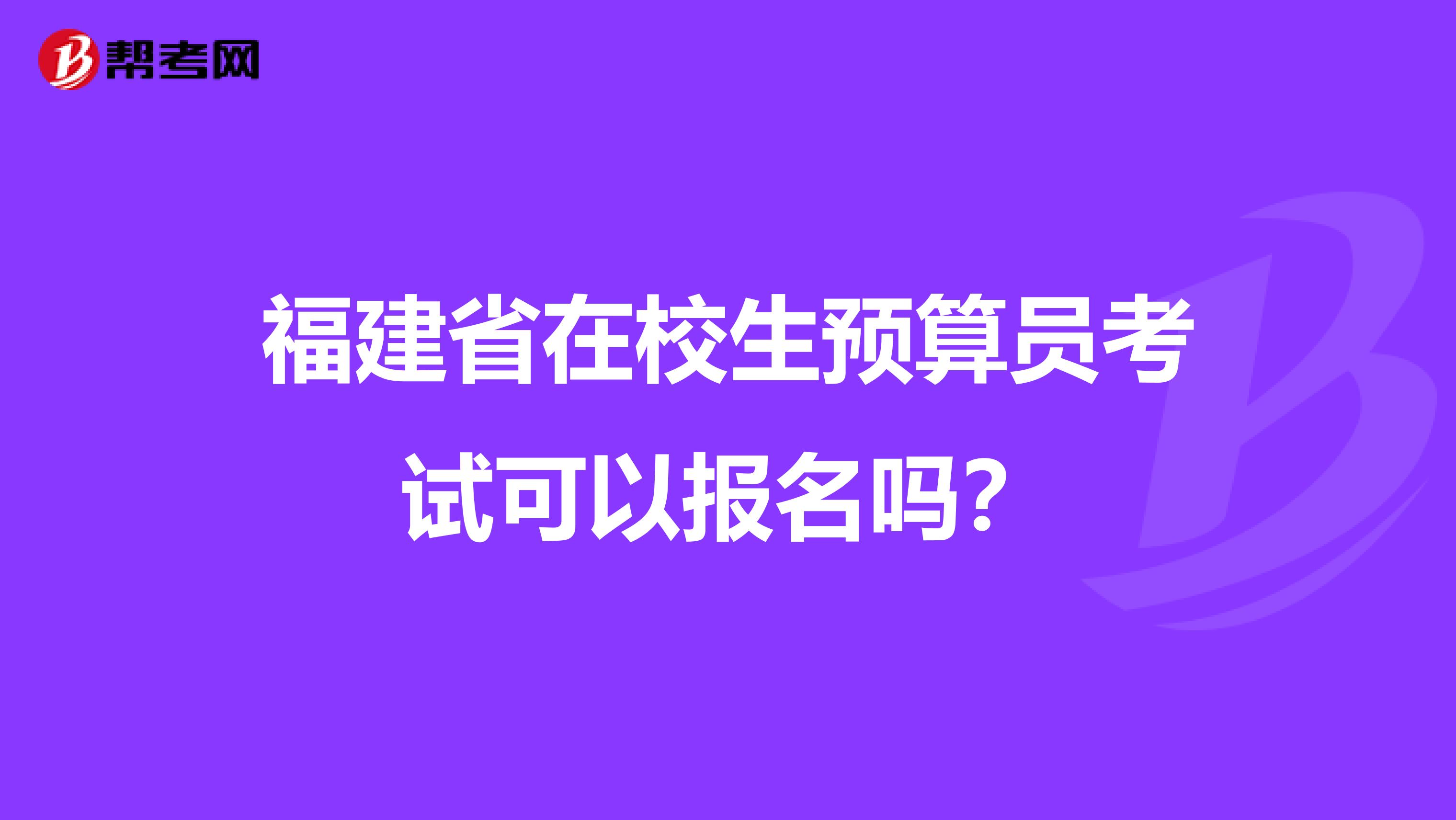 福建省在校生预算员考试可以报名吗？