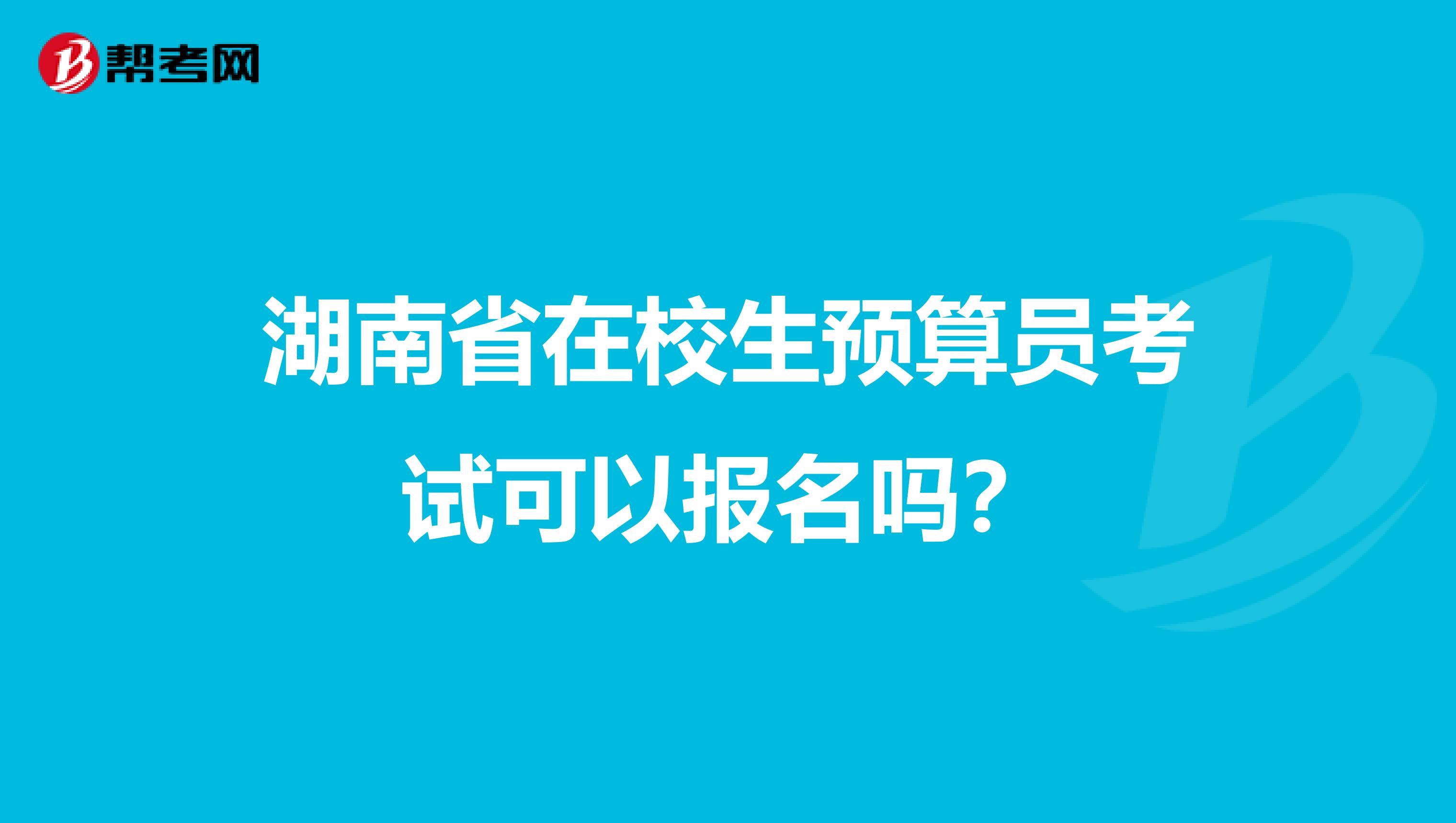 湖南省在校生预算员考试可以报名吗？