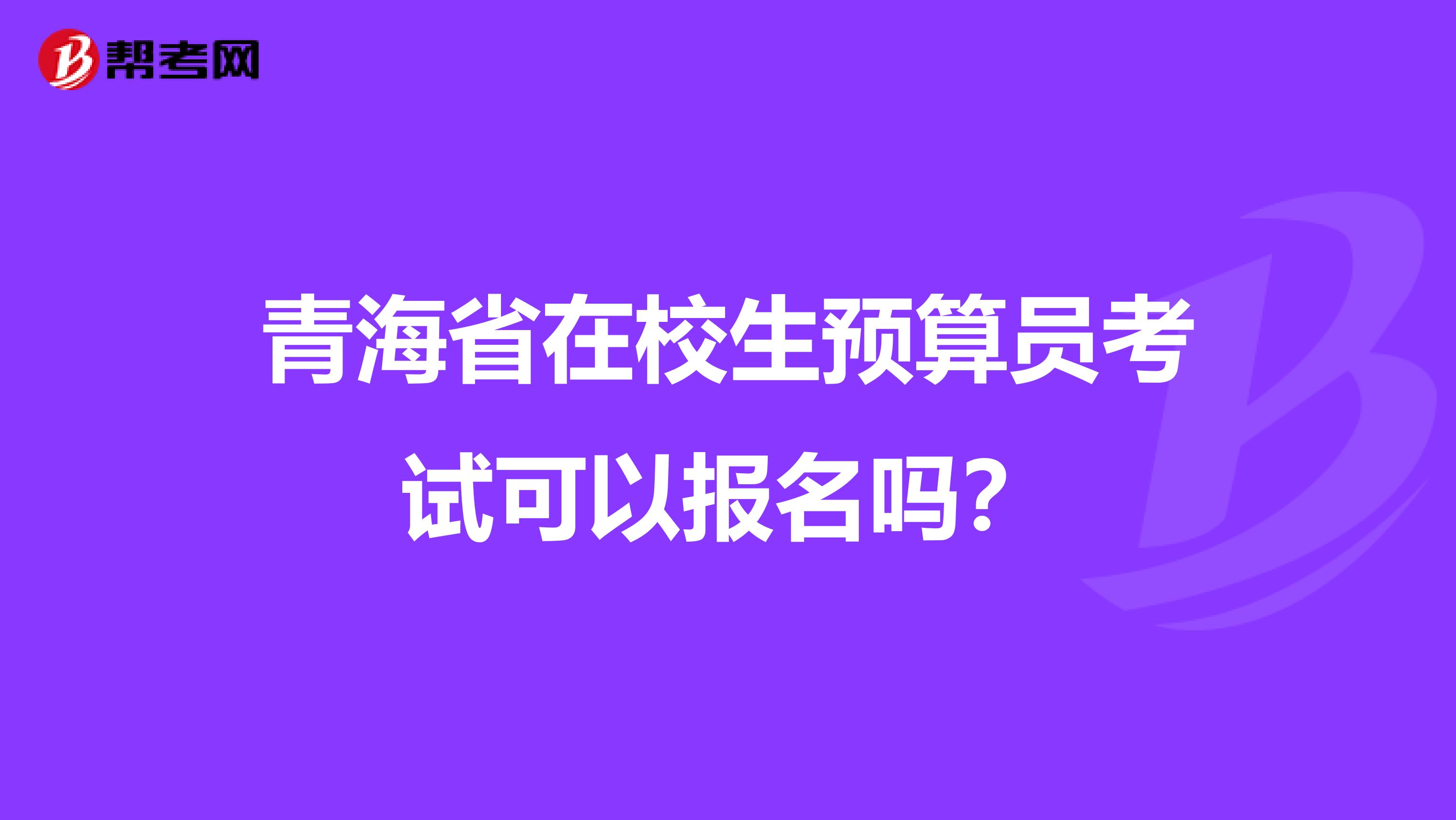 青海省在校生预算员考试可以报名吗？