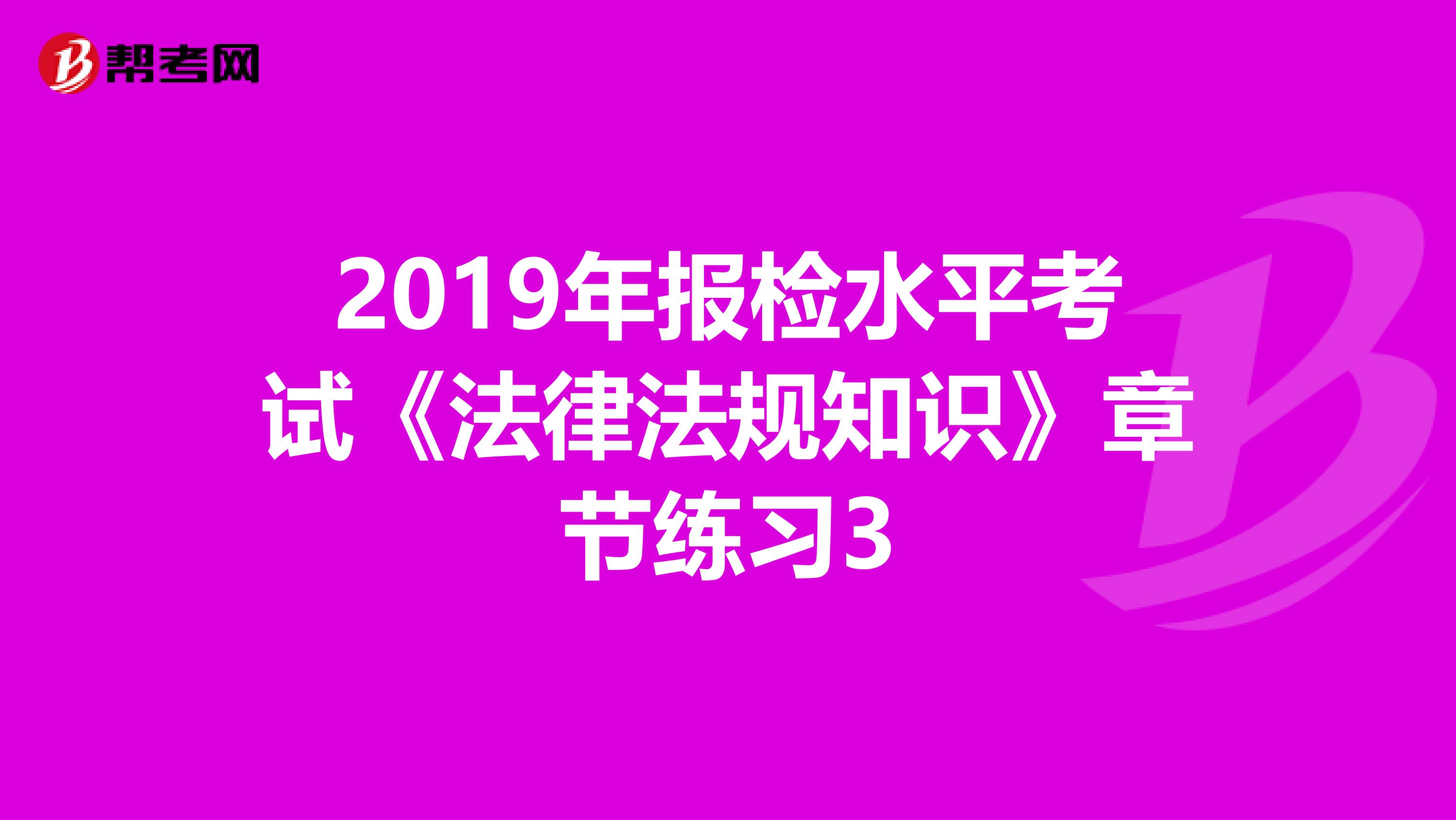 2019年报检水平考试《法律法规知识》章节练习3