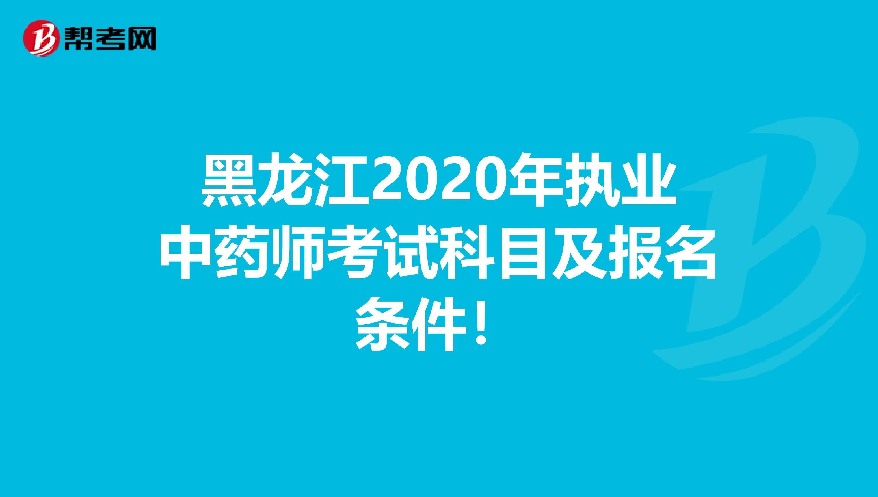 黑龙江2020年执业中药师考试科目及报名条件！