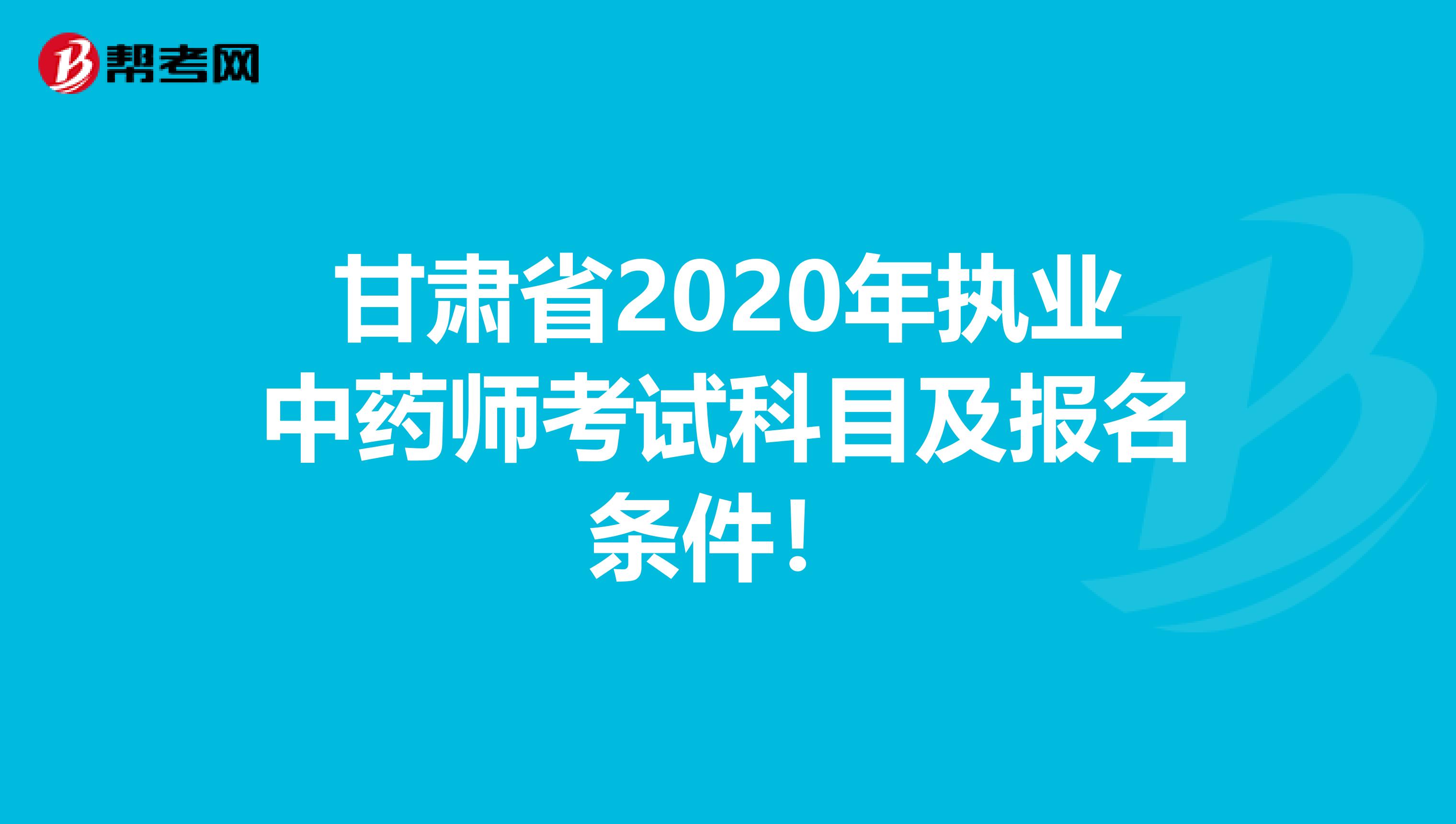 甘肃省2020年执业中药师考试科目及报名条件！