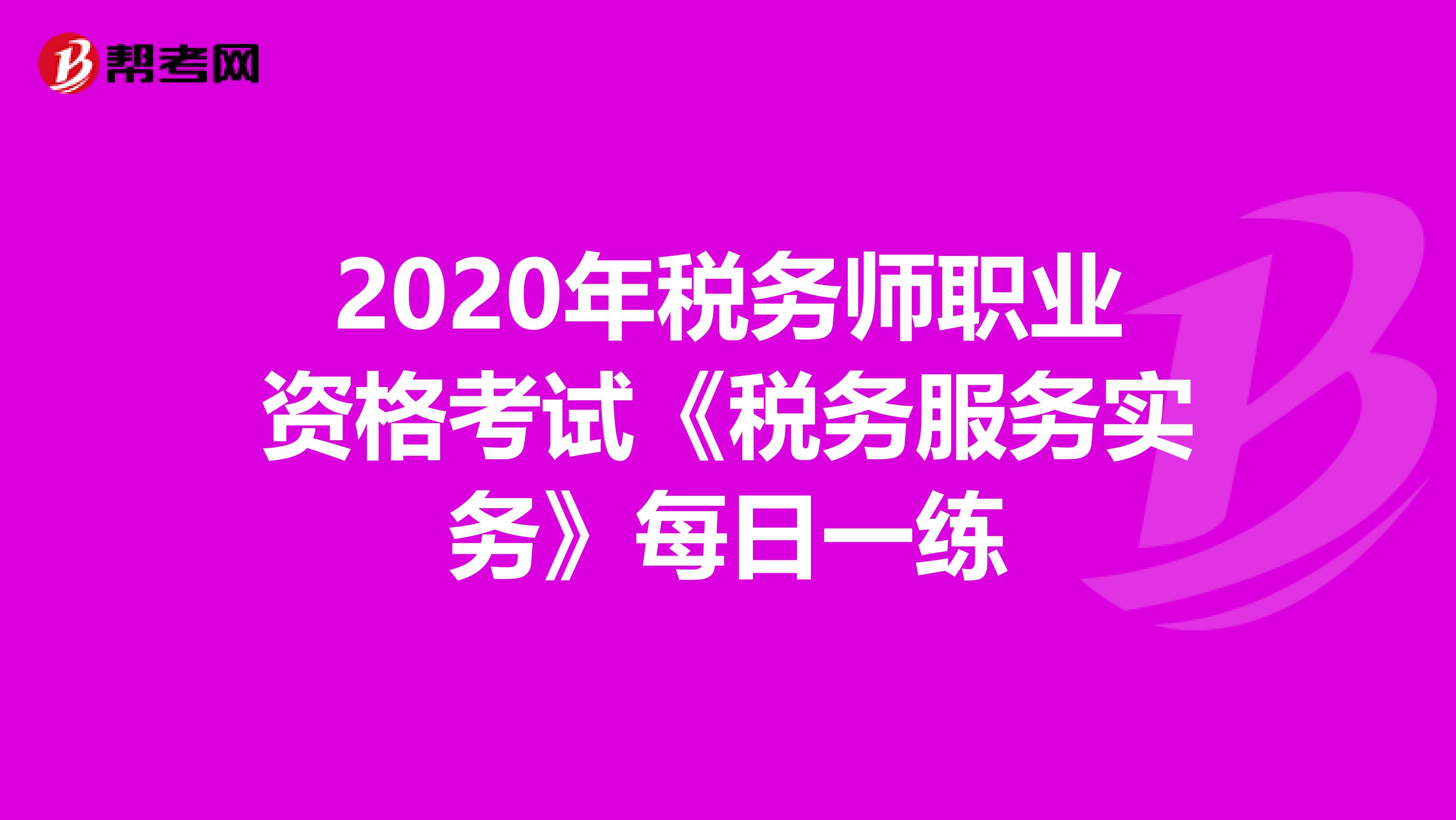 2020年税务师职业资格考试《税务服务实务》每日一练