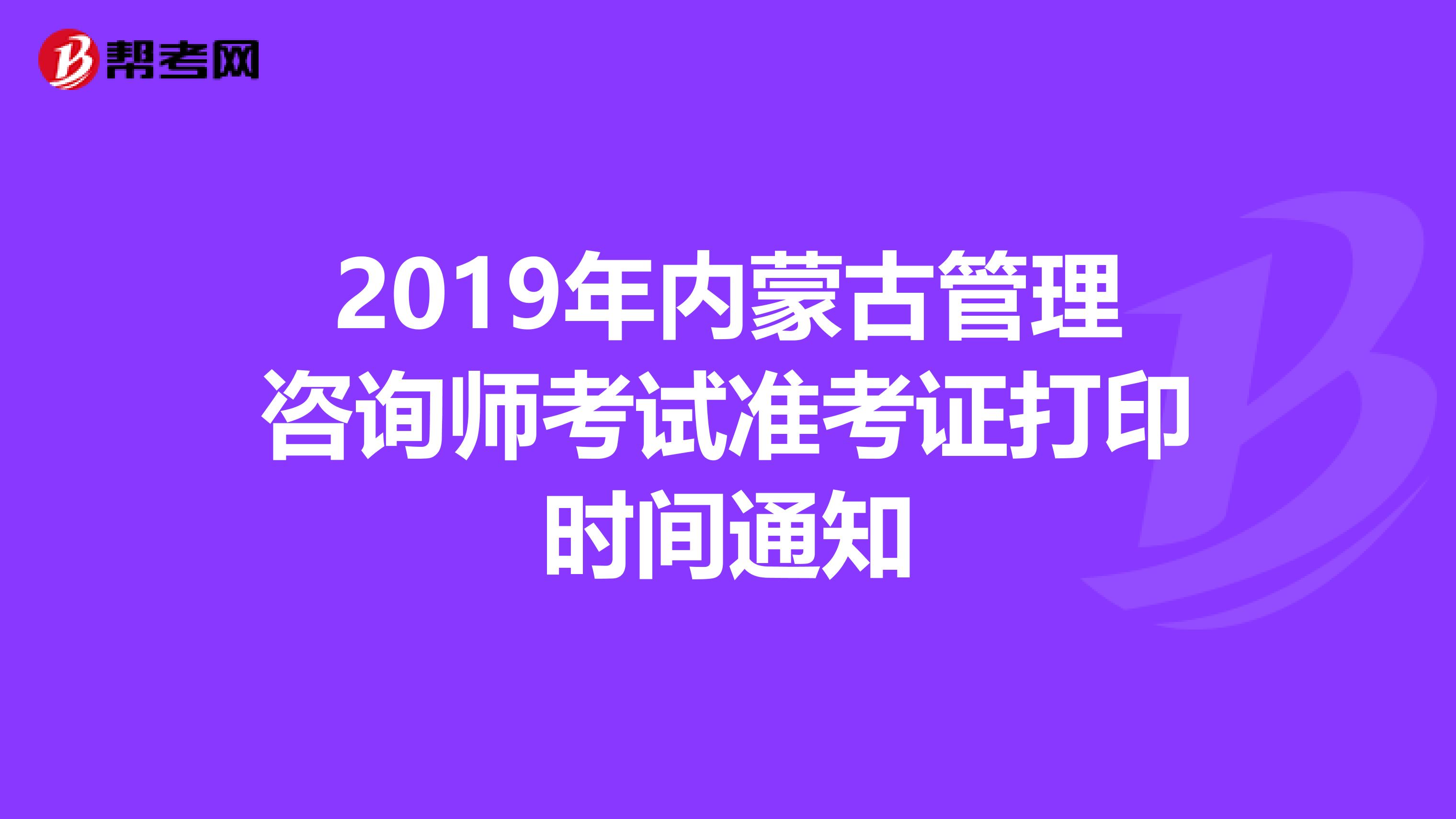 2019年內(nèi)蒙古管理咨詢師考試準考證打印時間通知
