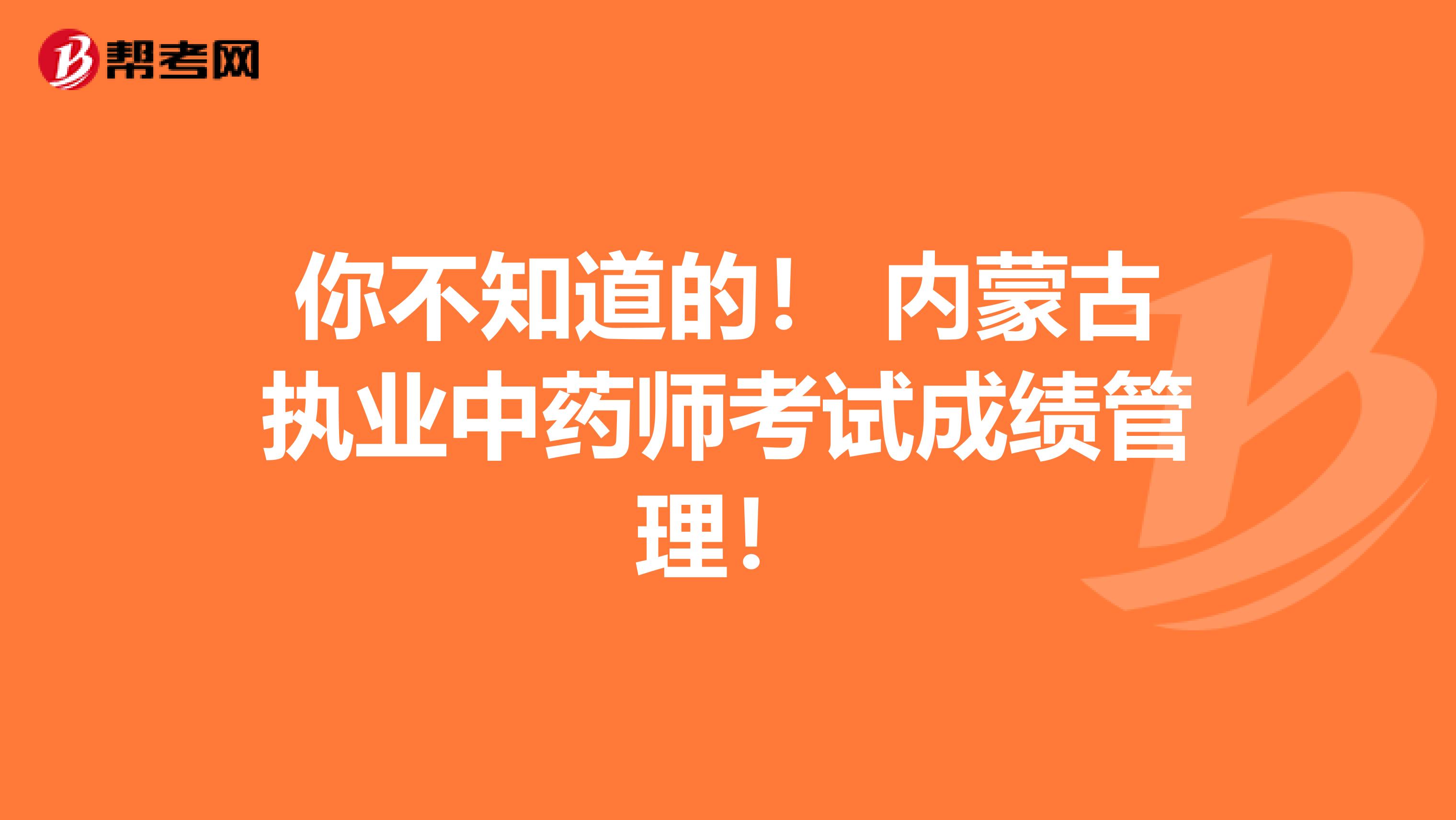 你不知道的！ 内蒙古执业中药师考试成绩管理！