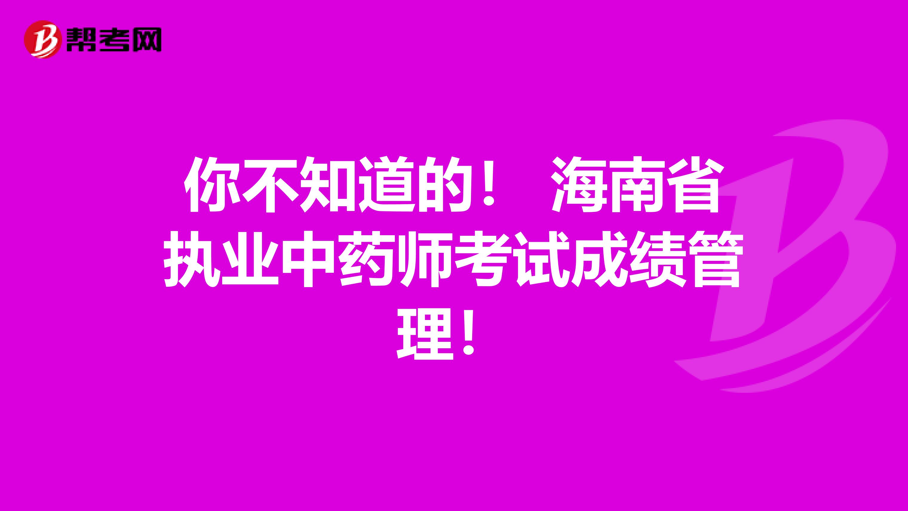 你不知道的！ 海南省执业中药师考试成绩管理！