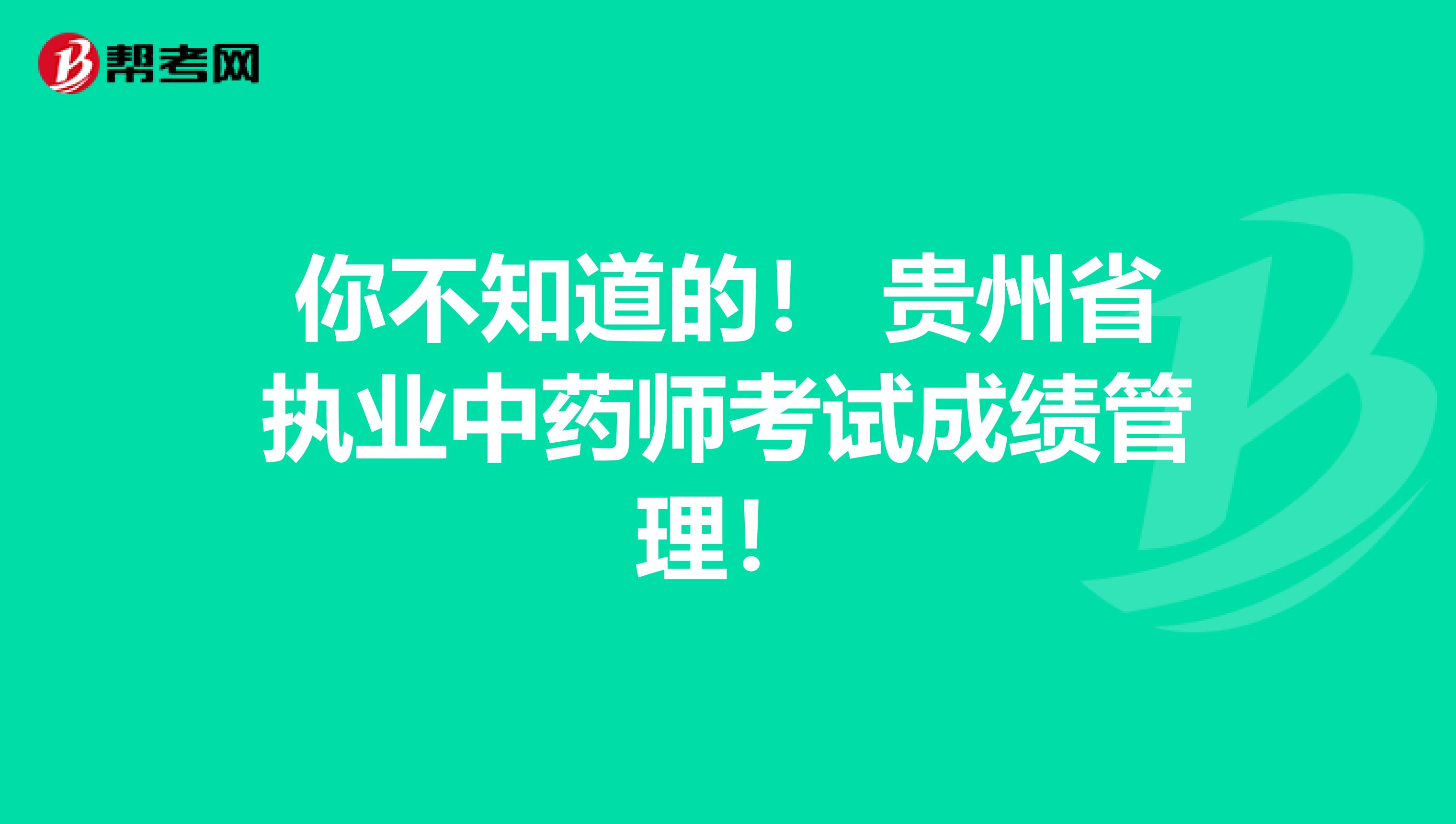 你不知道的！ 贵州省执业中药师考试成绩管理！