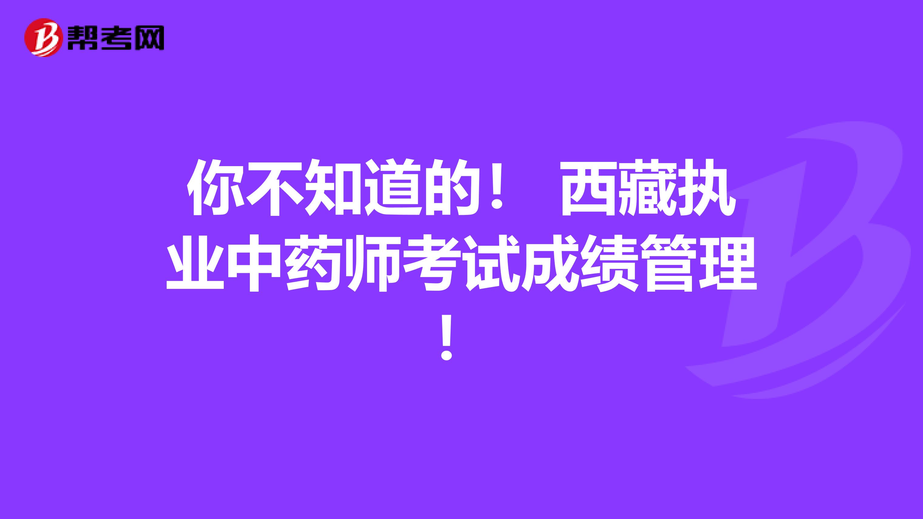 你不知道的！ 西藏执业中药师考试成绩管理！