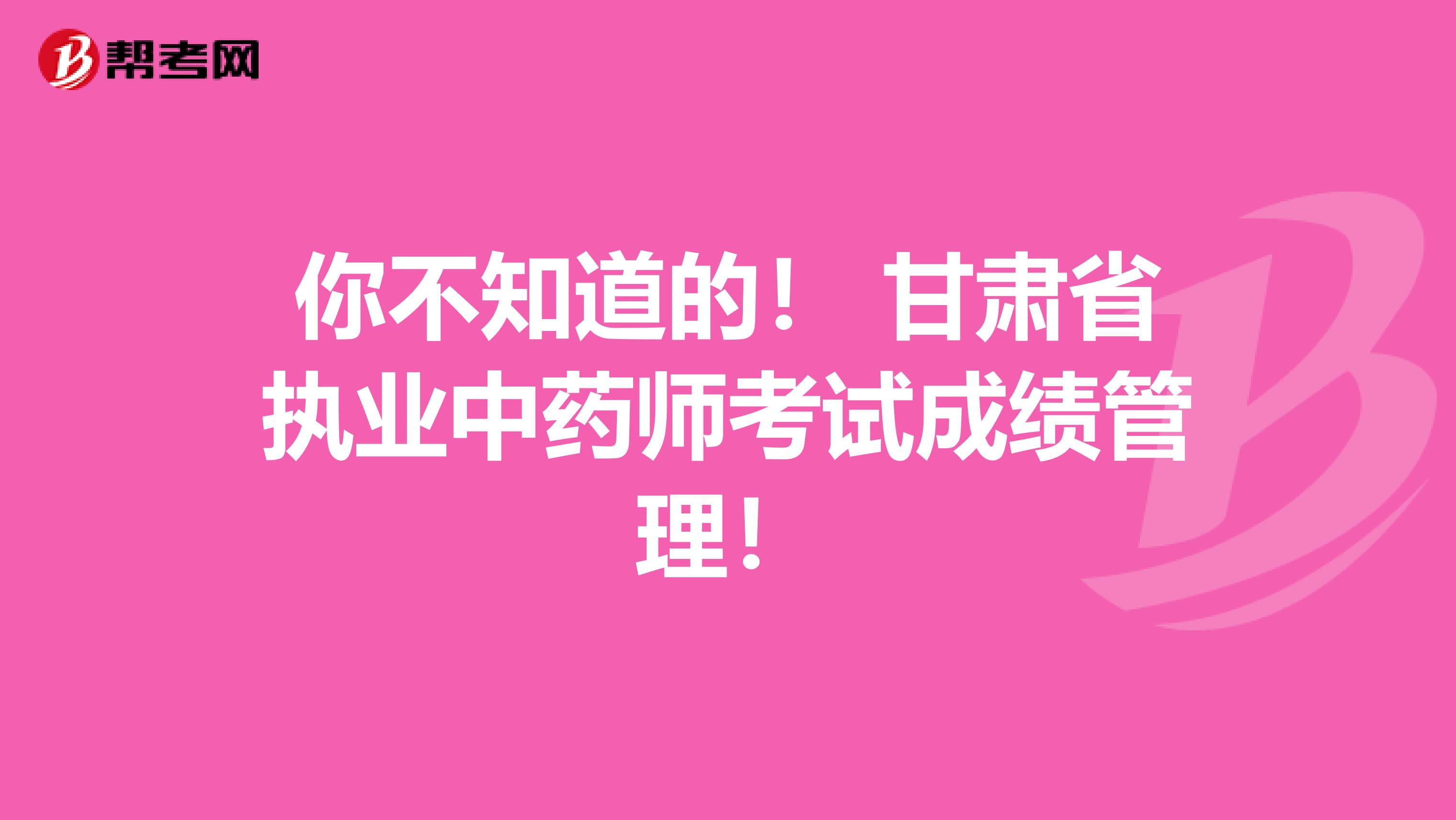 你不知道的！ 甘肃省执业中药师考试成绩管理！
