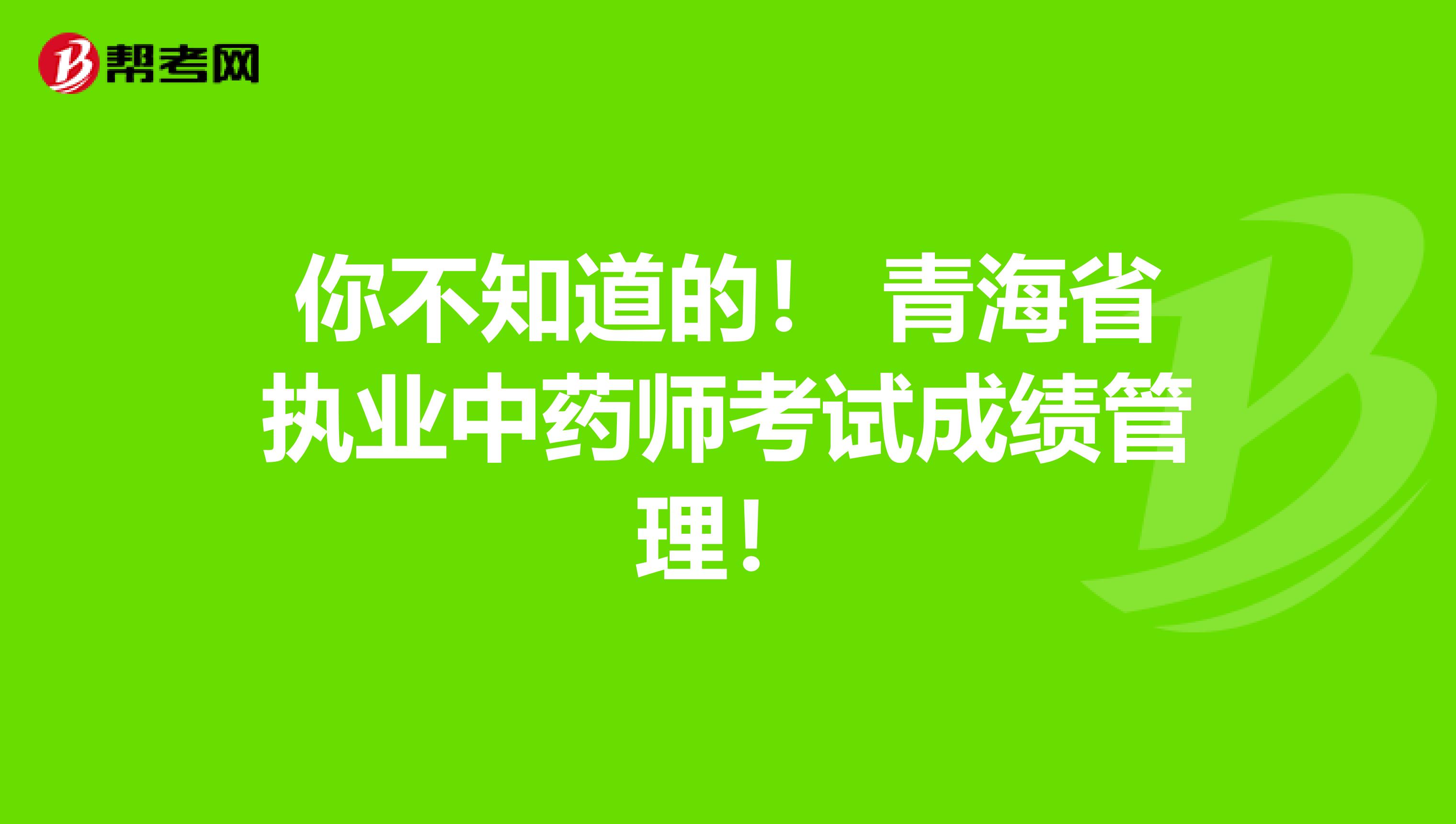你不知道的！ 青海省执业中药师考试成绩管理！