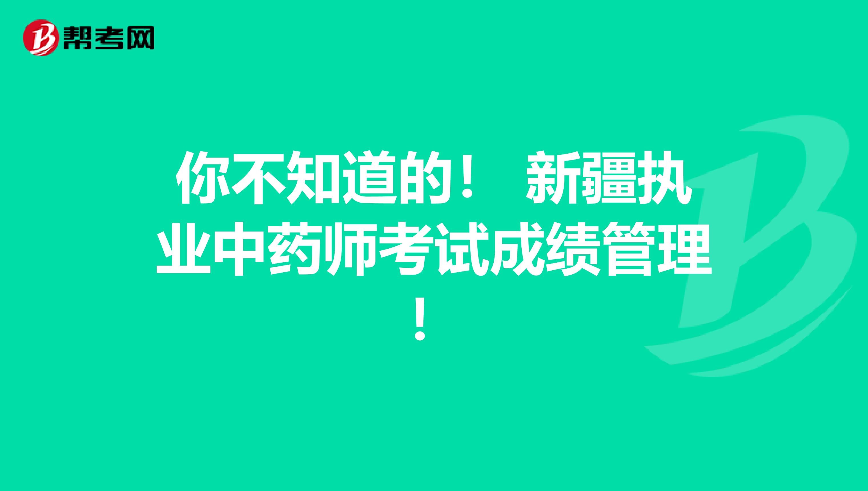 你不知道的！ 新疆执业中药师考试成绩管理！