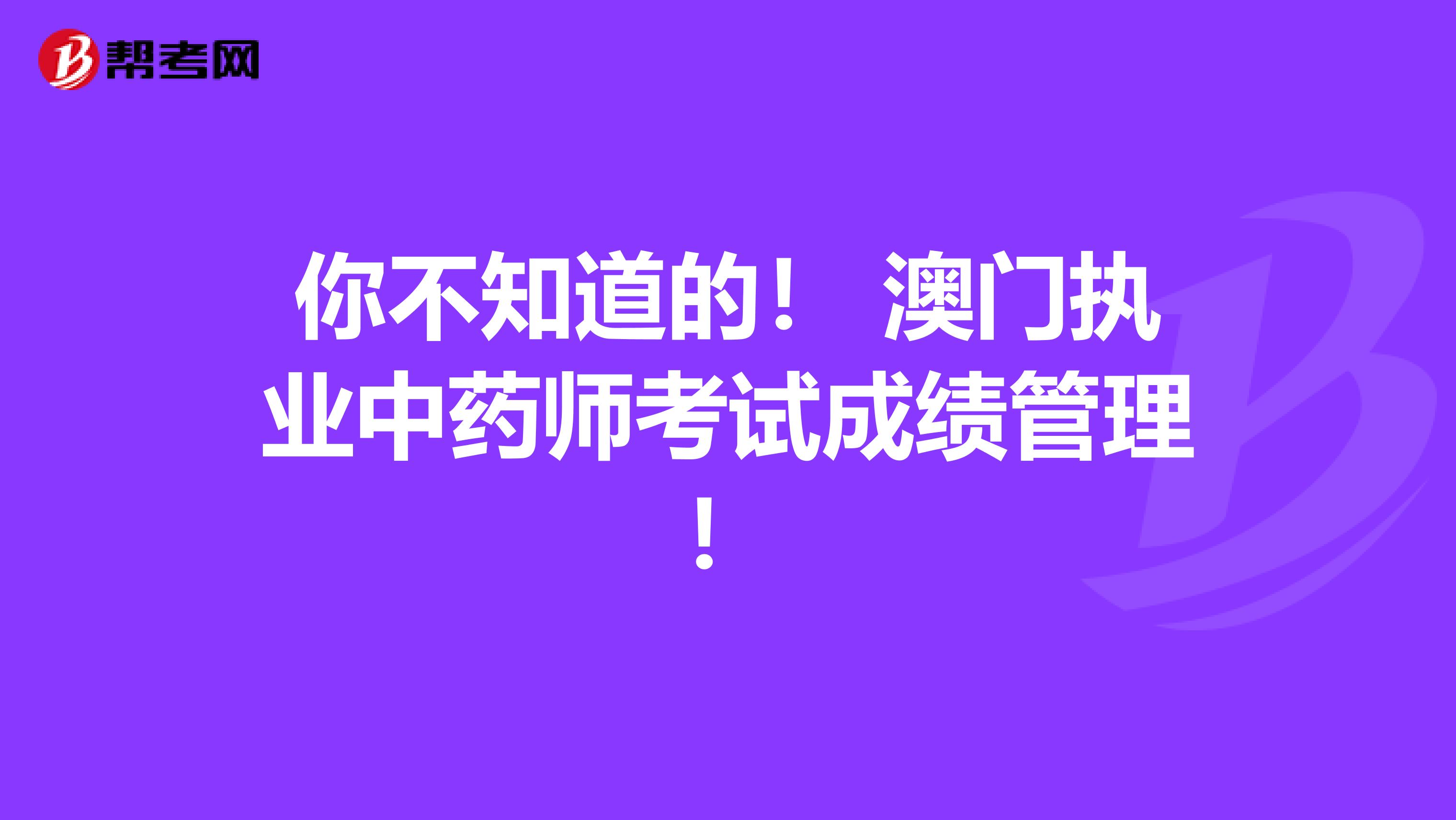 你不知道的！ 澳门执业中药师考试成绩管理！