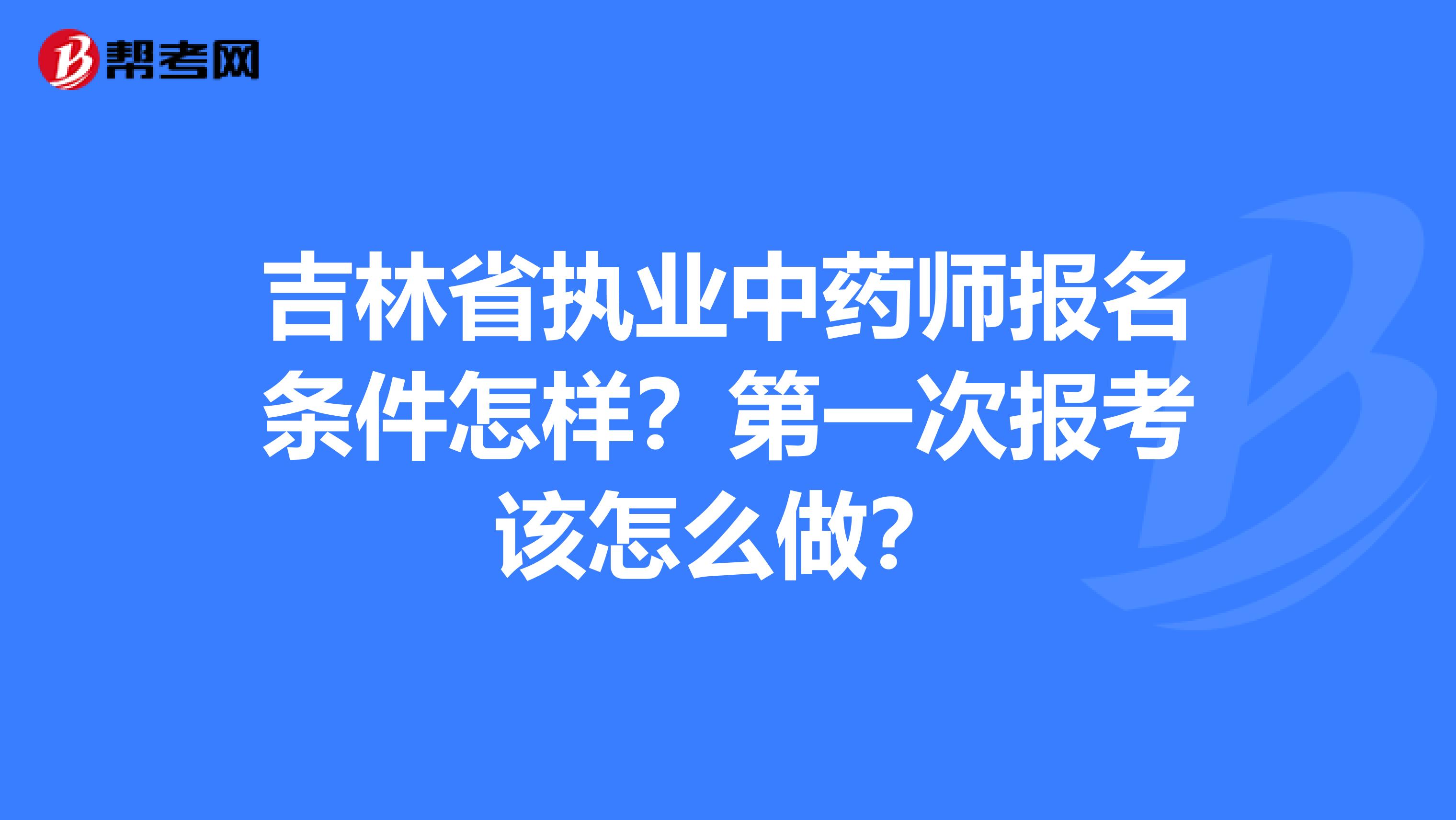 吉林省执业中药师报名条件怎样？第一次报考该怎么做？