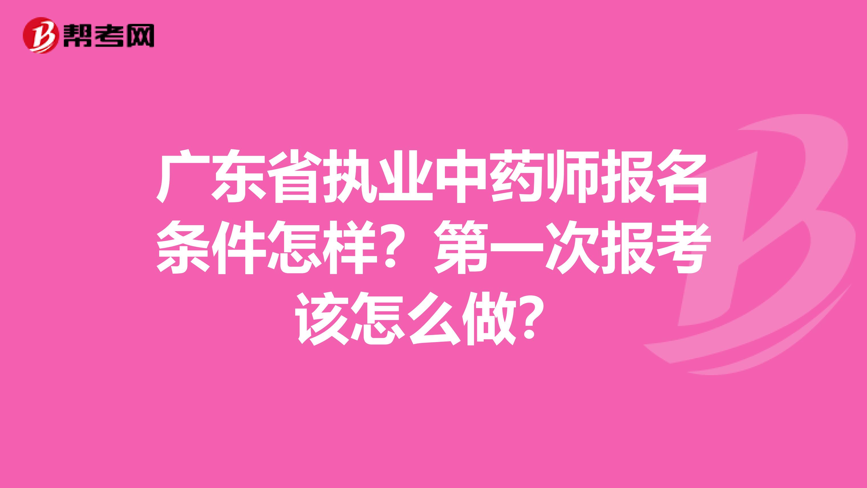 广东省执业中药师报名条件怎样？第一次报考该怎么做？