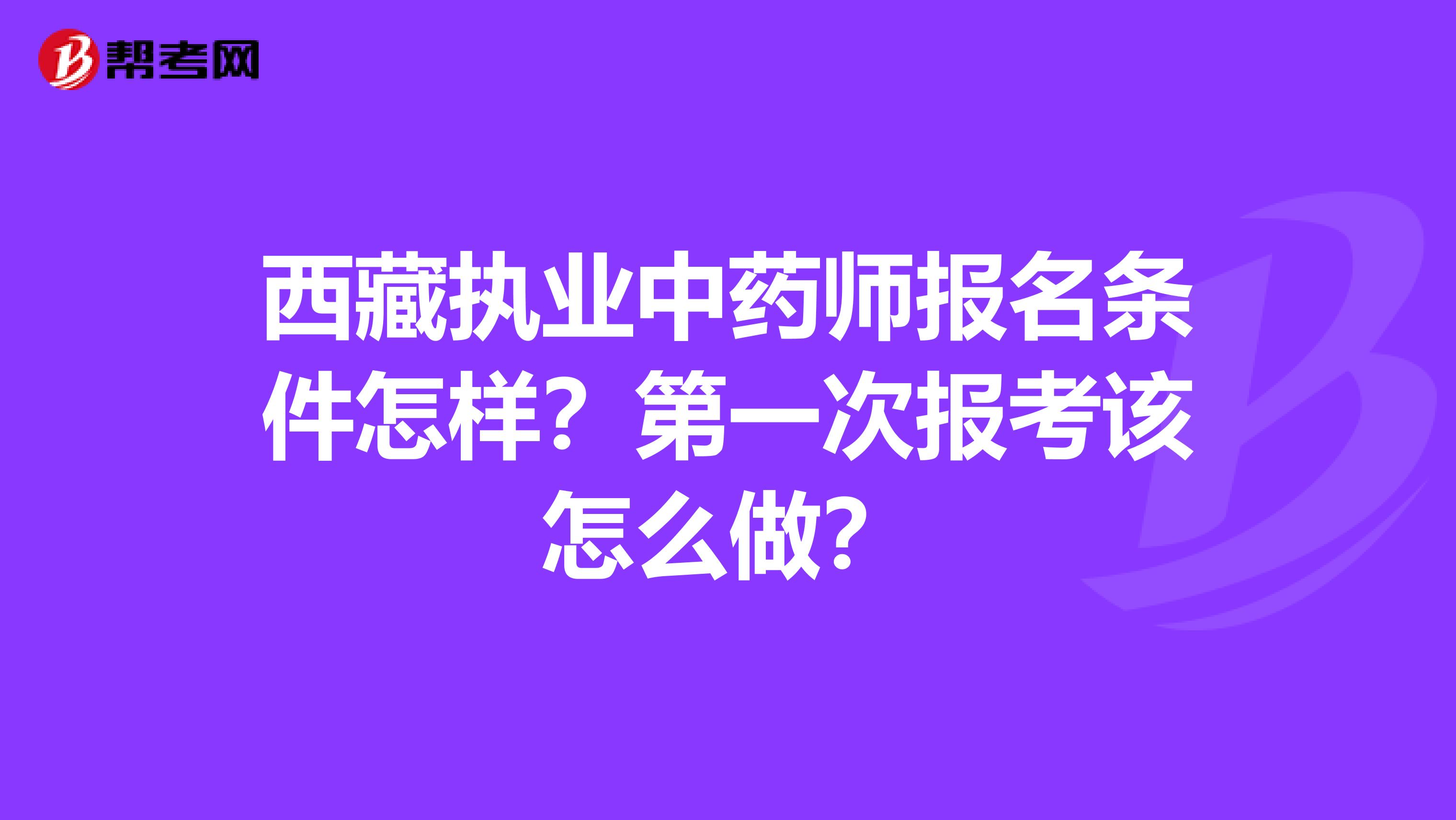 西藏执业中药师报名条件怎样？第一次报考该怎么做？