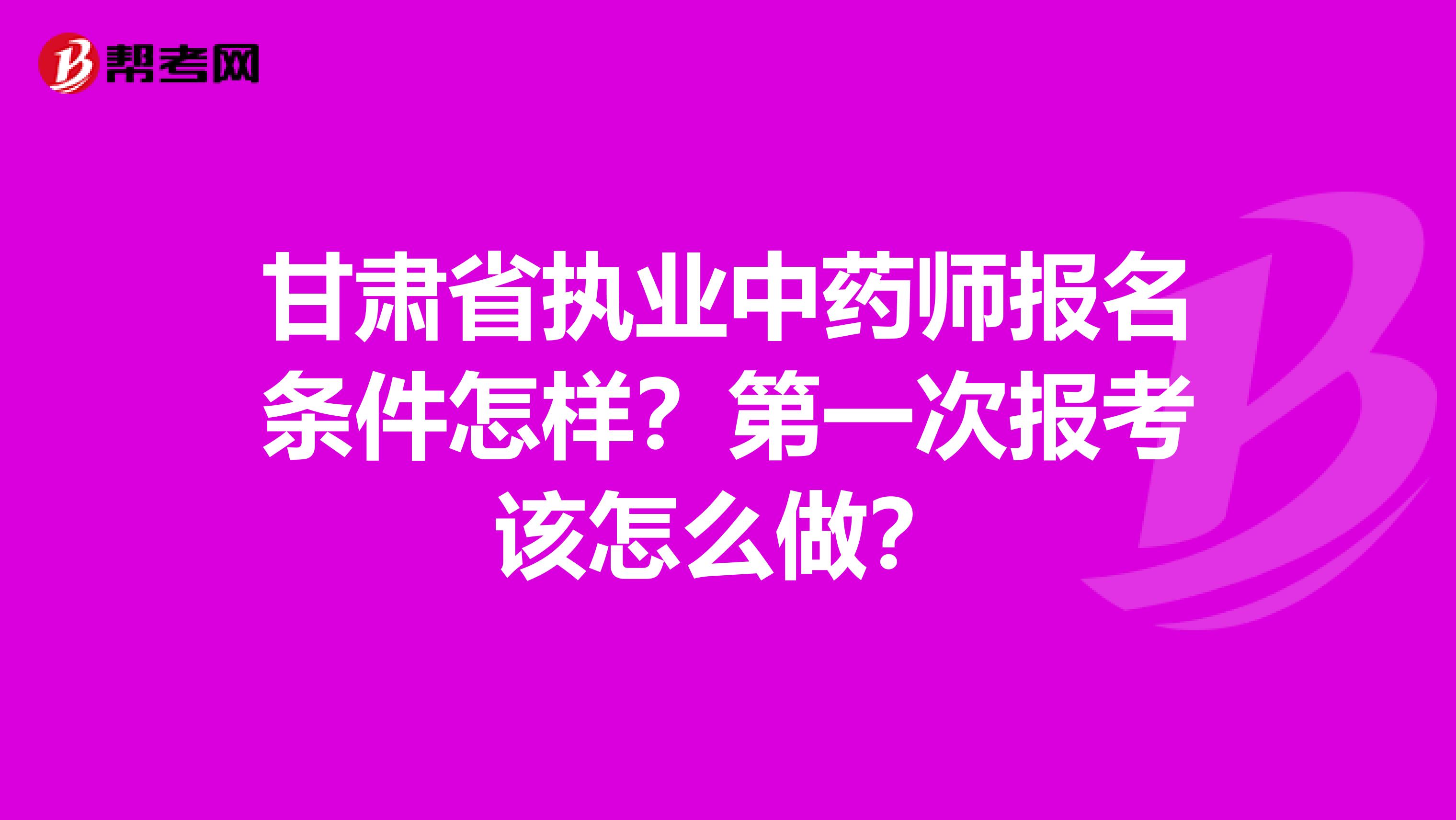 甘肃省执业中药师报名条件怎样？第一次报考该怎么做？