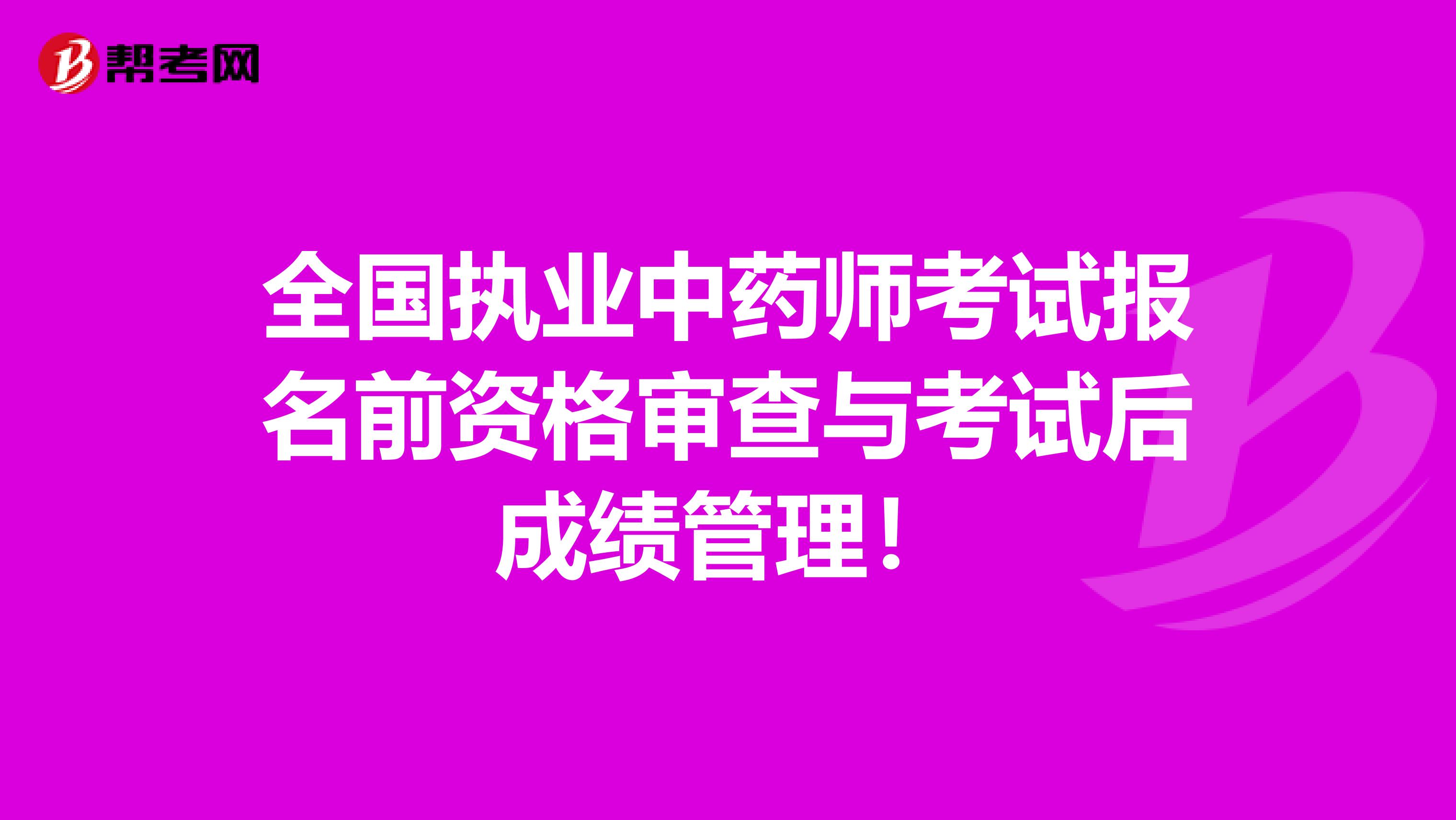 全国执业中药师考试报名前资格审查与考试后成绩管理！