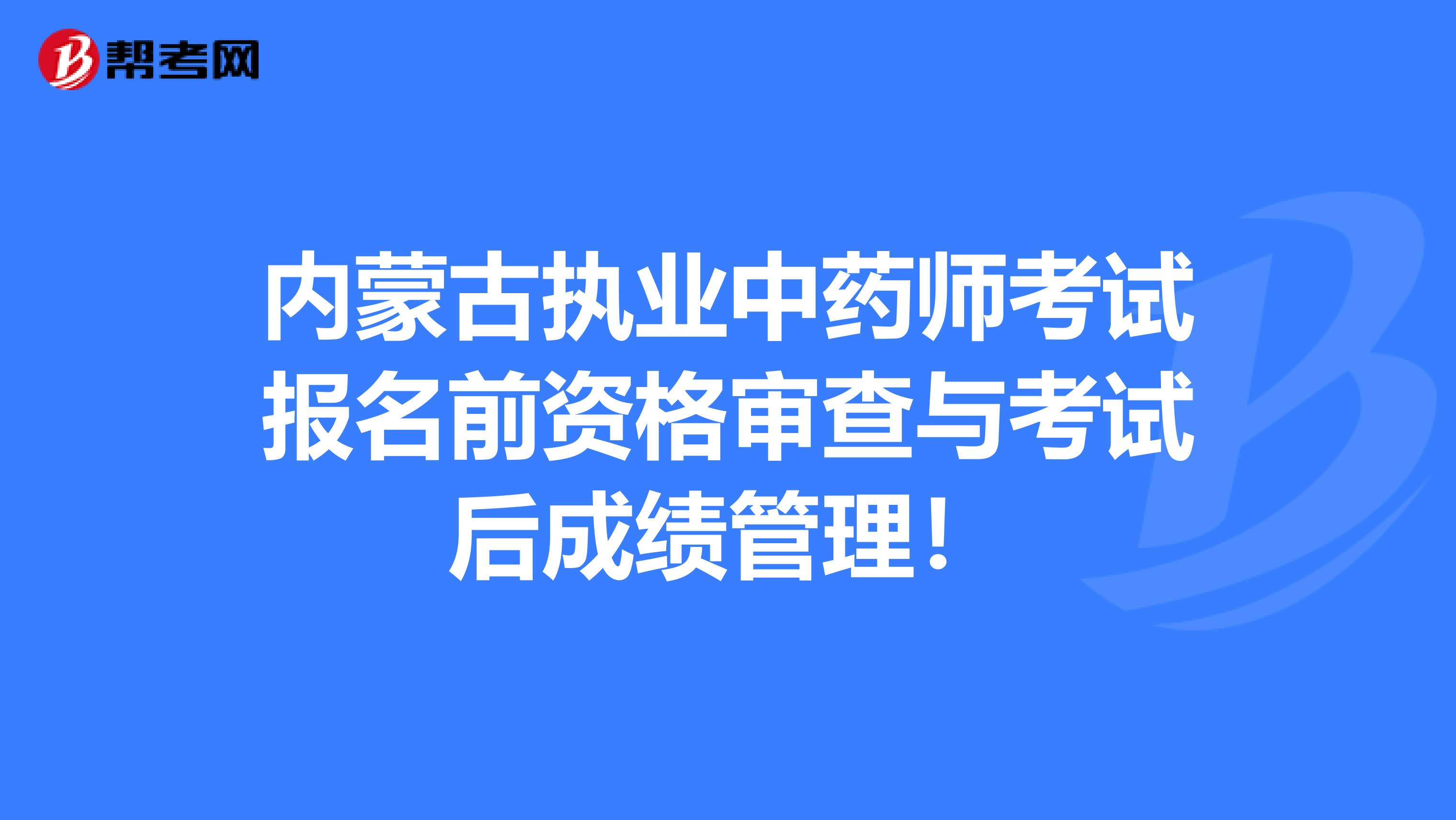 内蒙古执业中药师考试报名前资格审查与考试后成绩管理！
