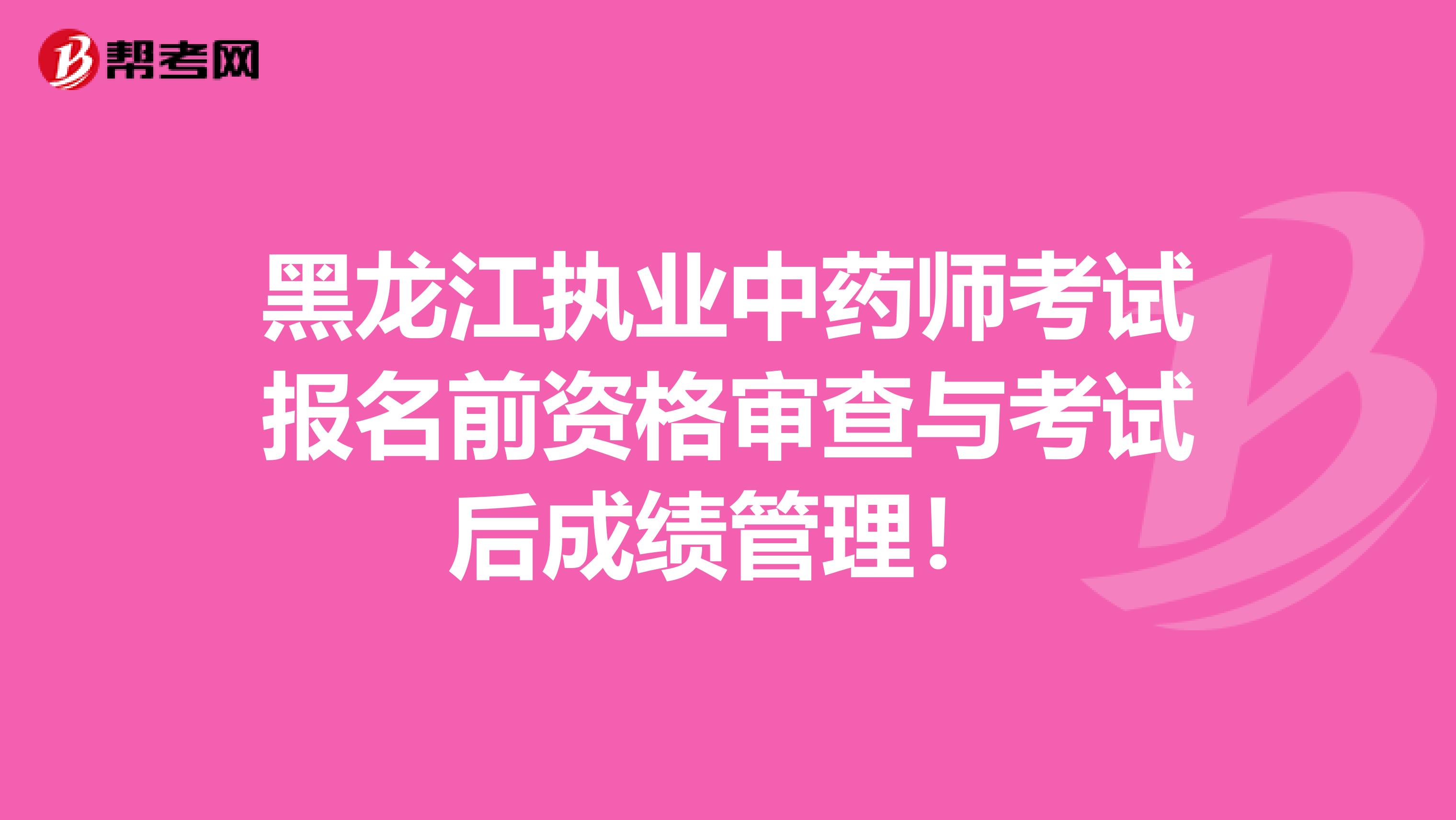 黑龙江执业中药师考试报名前资格审查与考试后成绩管理！