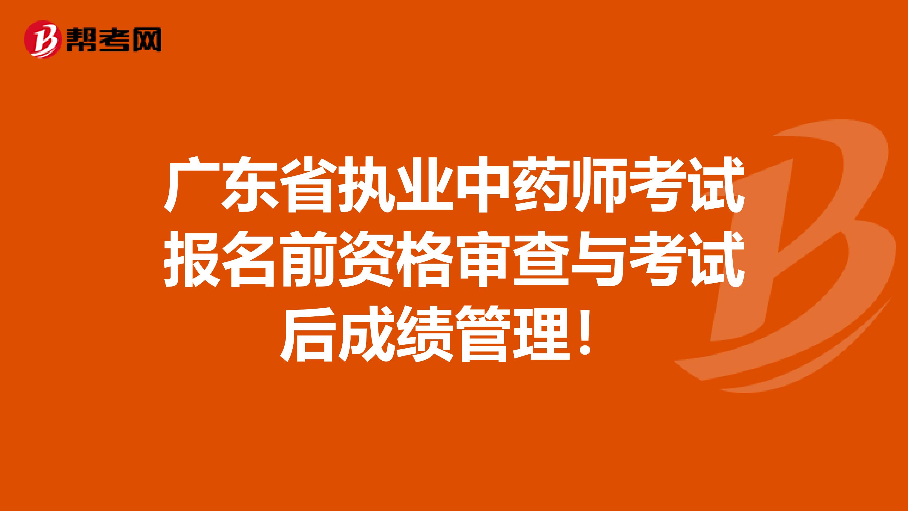 广东省执业中药师考试报名前资格审查与考试后成绩管理！