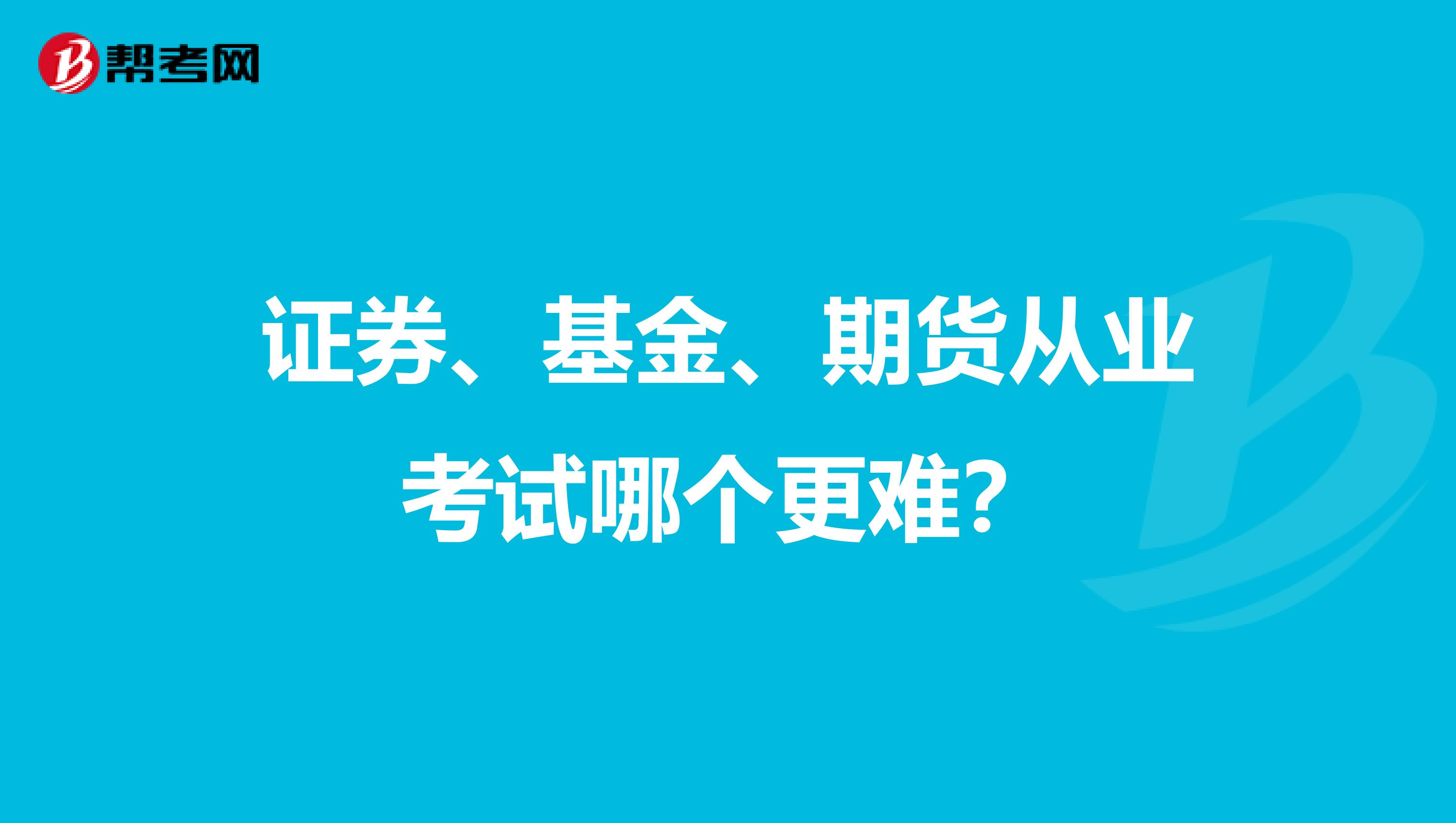 证券、基金、期货从业考试哪个更难？