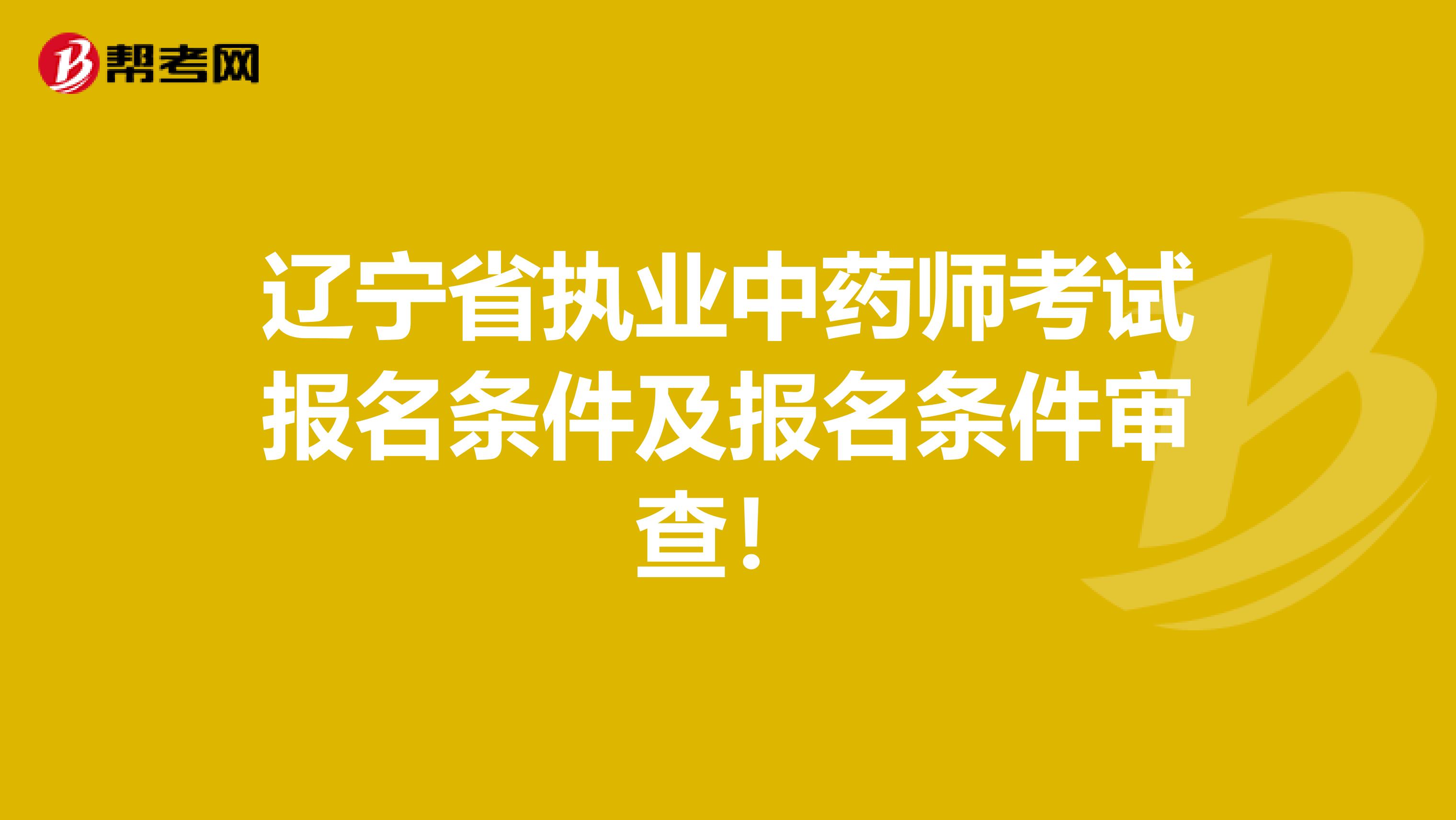 辽宁省执业中药师考试报名条件及报名条件审查！