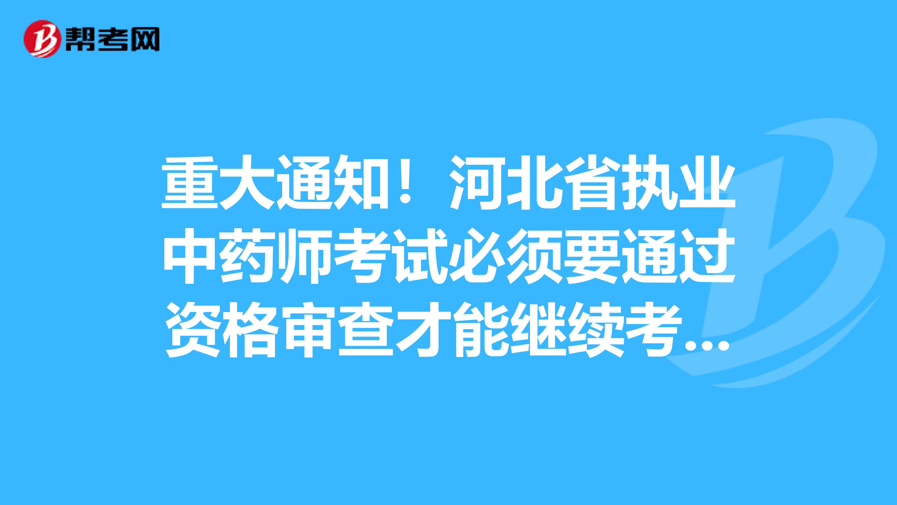 重大通知！河北省执业中药师考试必须要通过资格审查才能继续考试！