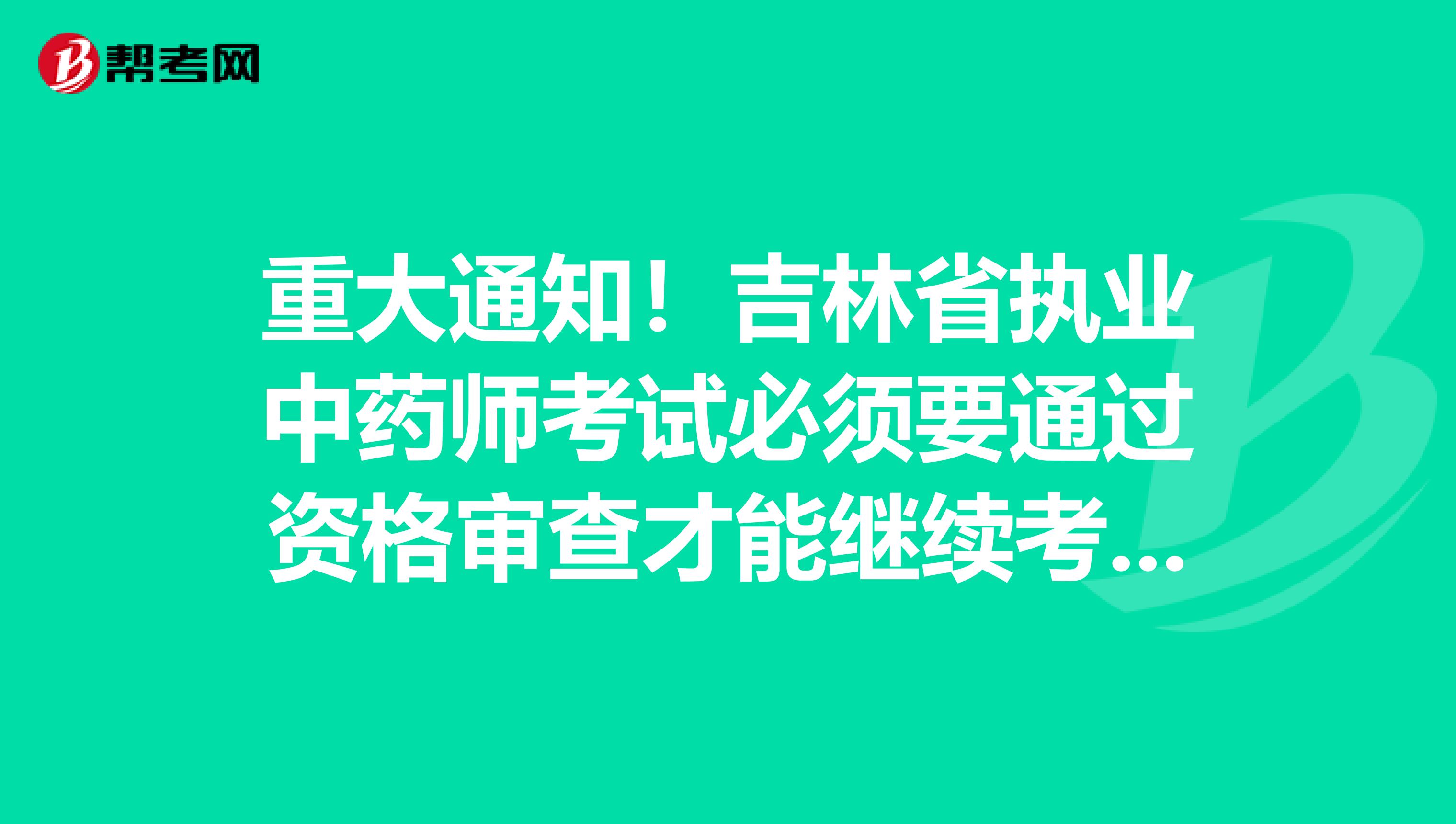 重大通知！吉林省执业中药师考试必须要通过资格审查才能继续考试！