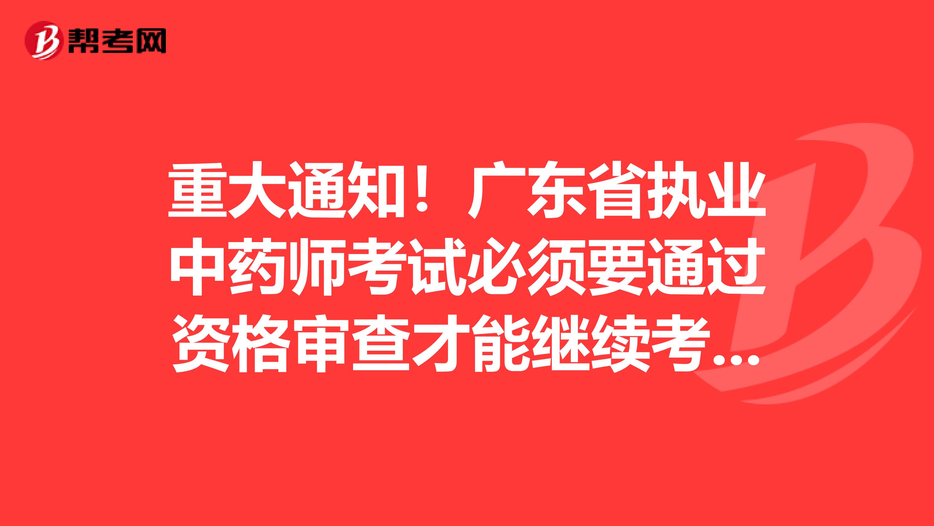 重大通知！广东省执业中药师考试必须要通过资格审查才能继续考试！