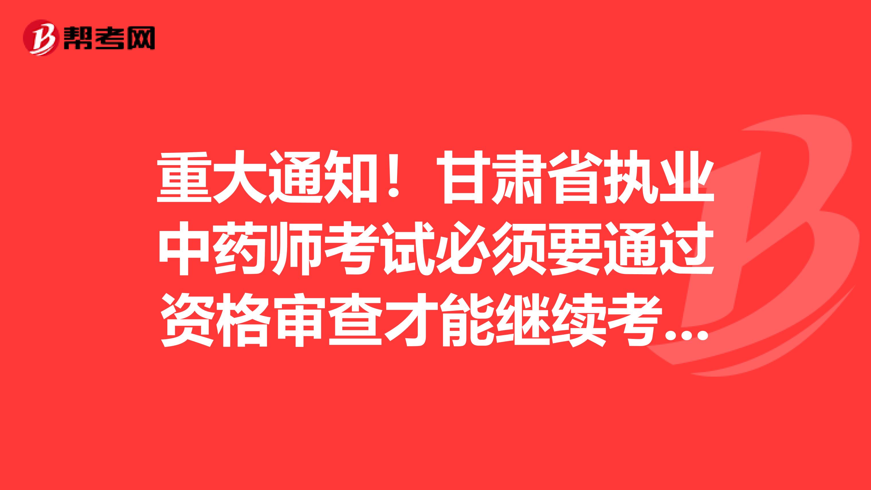 重大通知！甘肃省执业中药师考试必须要通过资格审查才能继续考试！