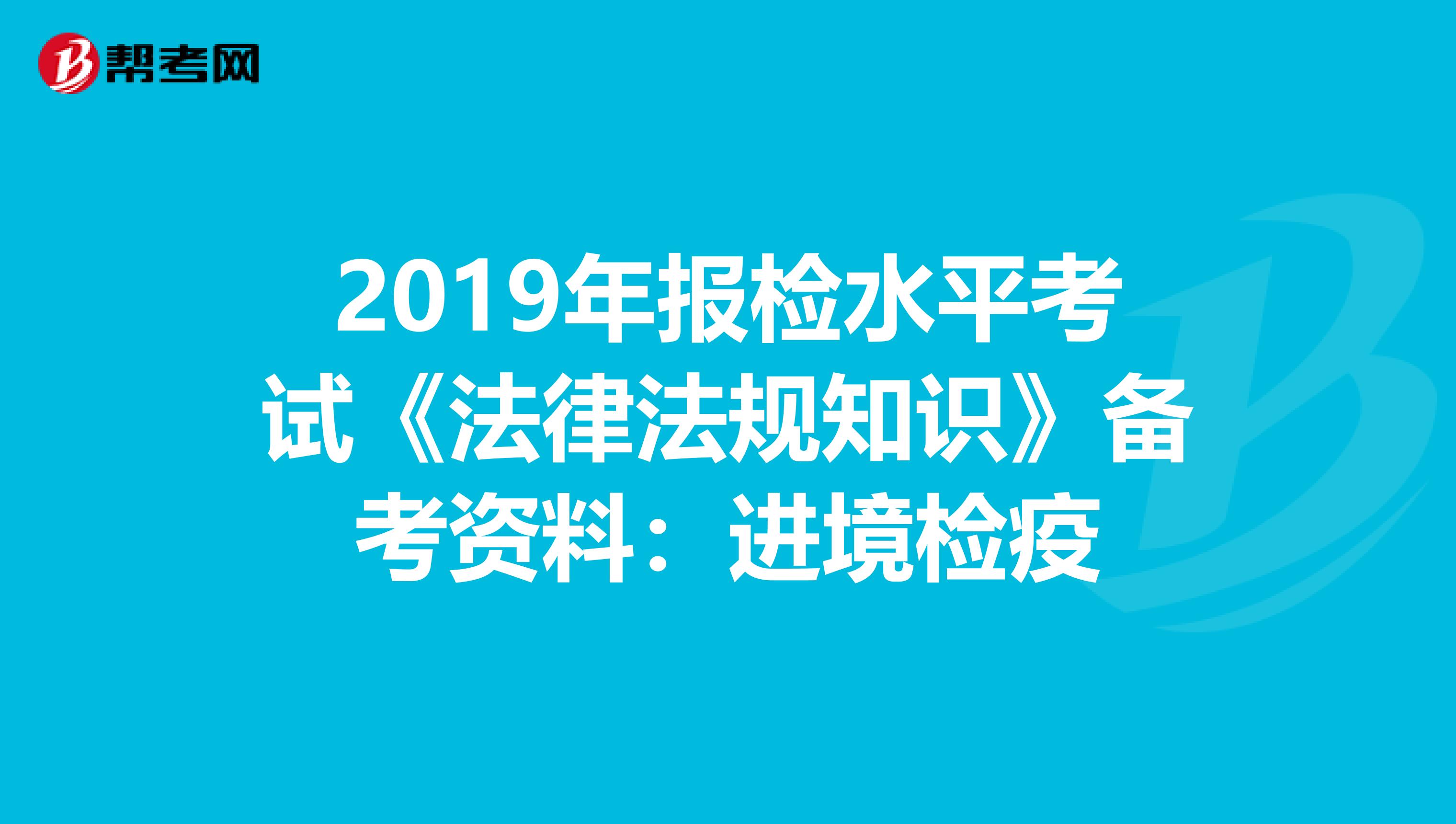 2019年报检水平考试《法律法规知识》备考资料：进境检疫