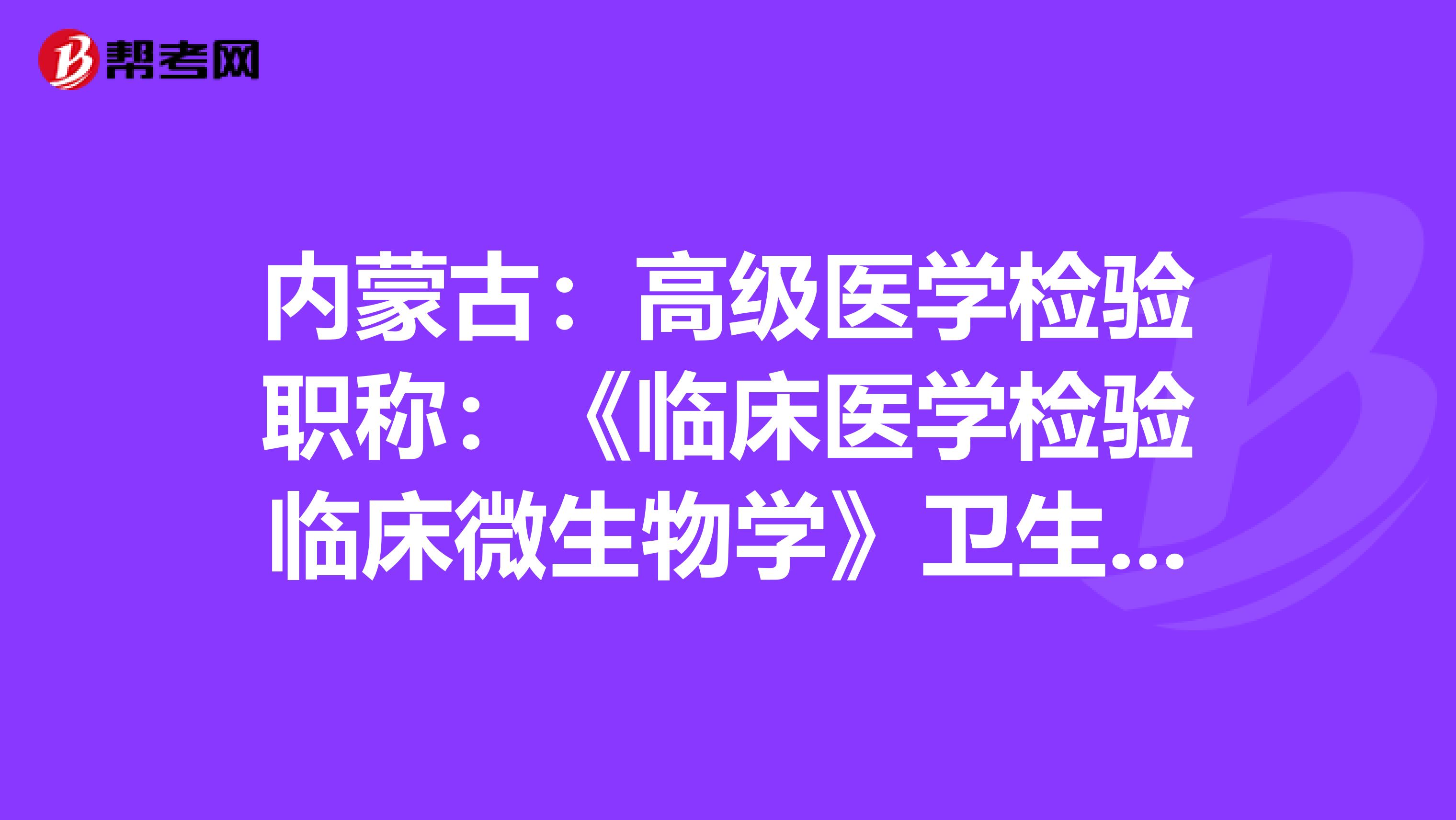 内蒙古：高级医学检验职称：《临床医学检验临床微生物学》卫生资格考试大纲（主任技师）